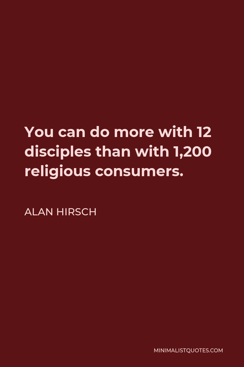 Alan Hirsch Quote - You can do more with 12 disciples than with 1,200 religious consumers.
