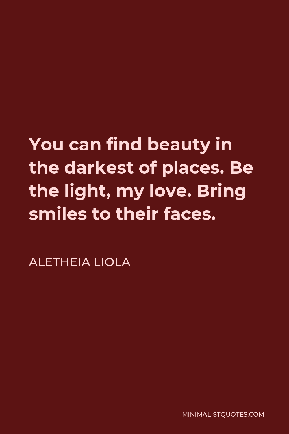 Aletheia Liola Quote - You can find beauty in the darkest of places. Be the light, my love. Bring smiles to their faces.