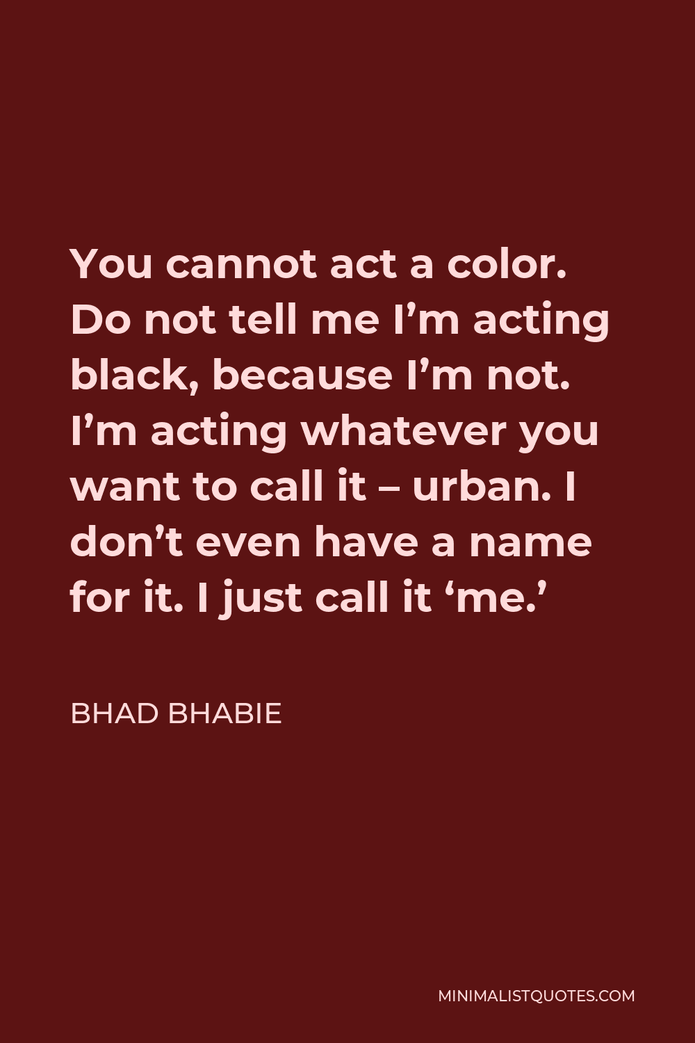 Bhad Bhabie Quote - You cannot act a color. Do not tell me I’m acting black, because I’m not. I’m acting whatever you want to call it – urban. I don’t even have a name for it. I just call it ‘me.’