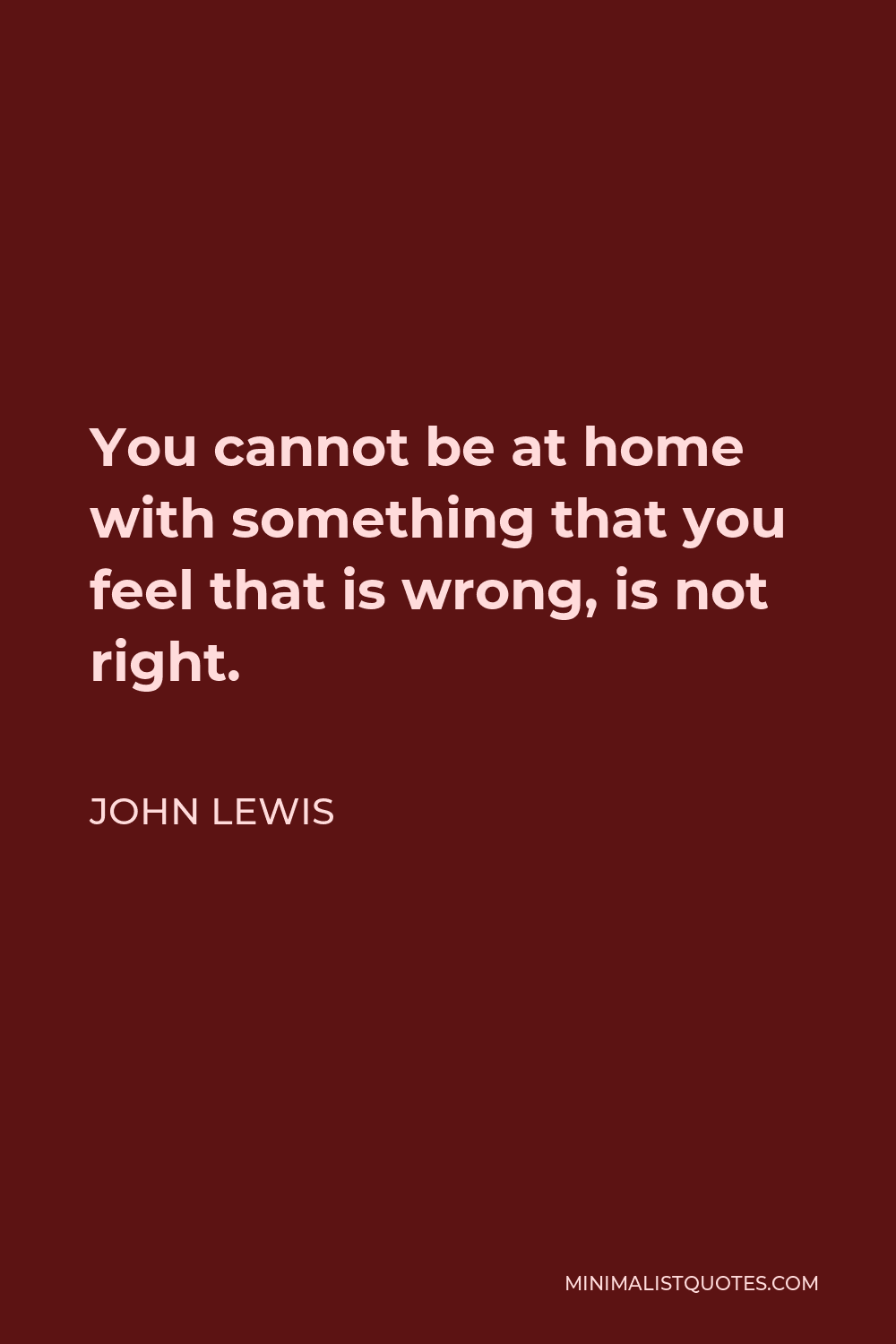 John Lewis Quote - You cannot be at home with something that you feel that is wrong, is not right.