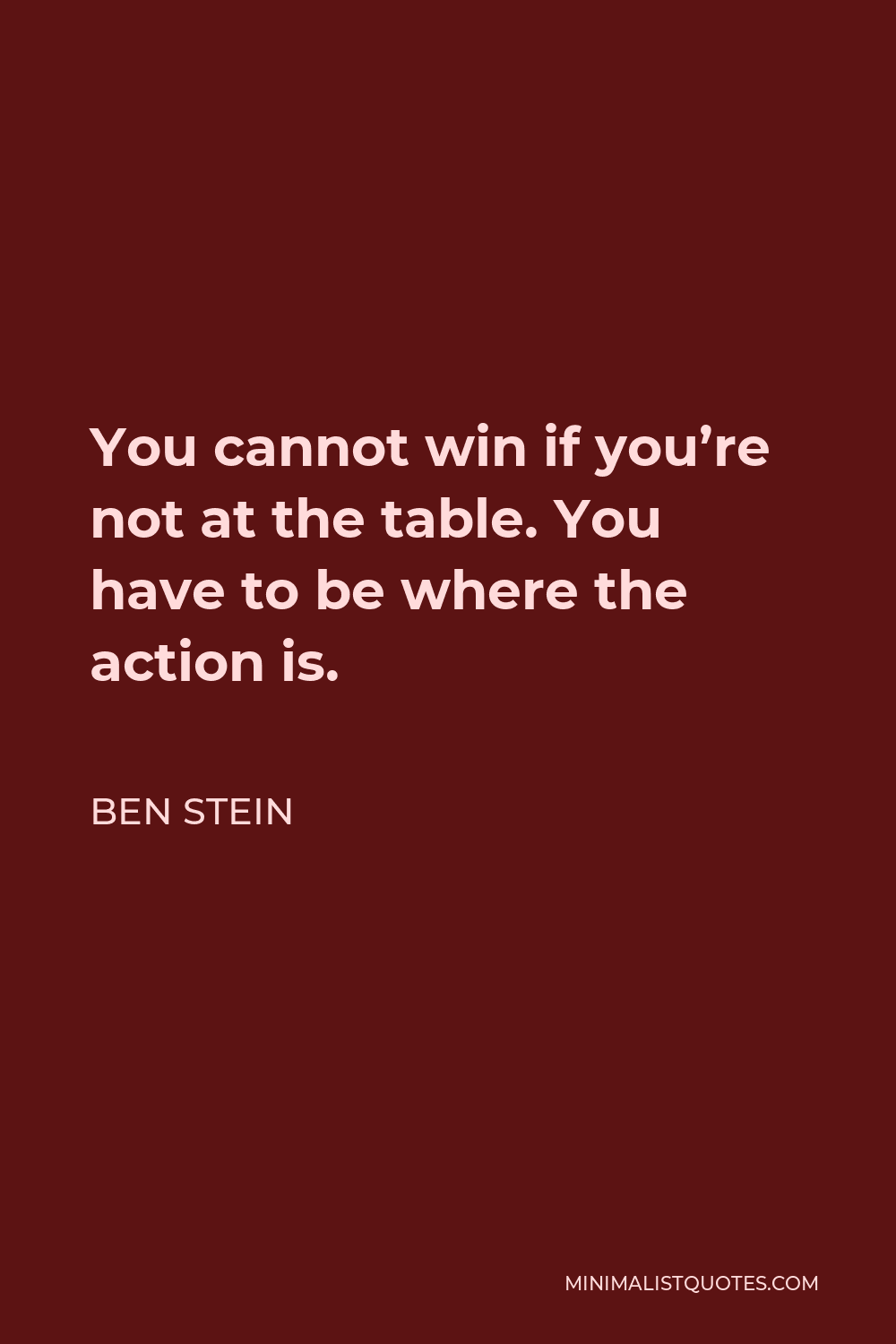 Ben Stein Quote - You cannot win if you’re not at the table. You have to be where the action is.