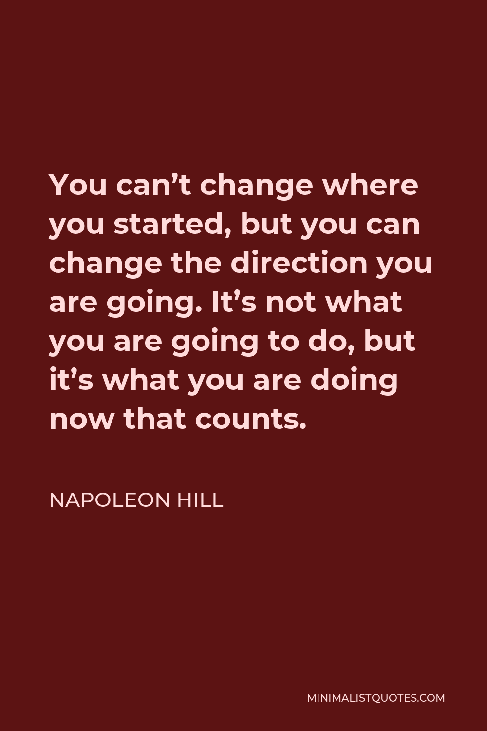 Napoleon Hill Quote - You can’t change where you started, but you can change the direction you are going. It’s not what you are going to do, but it’s what you are doing now that counts.