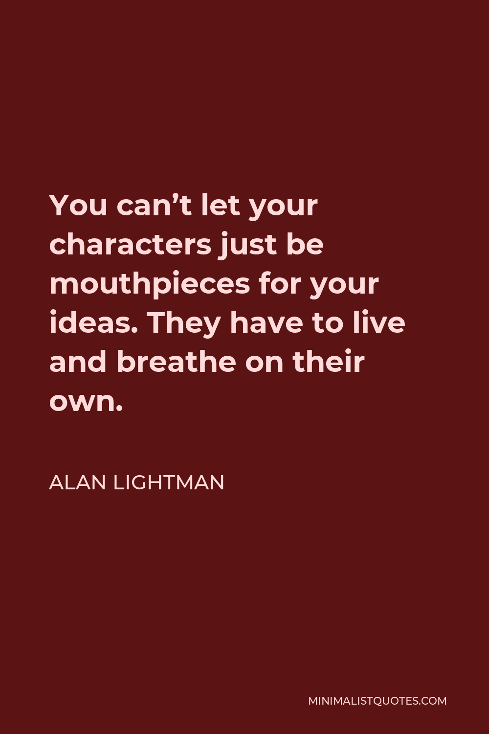 Alan Lightman Quote - You can’t let your characters just be mouthpieces for your ideas. They have to live and breathe on their own.