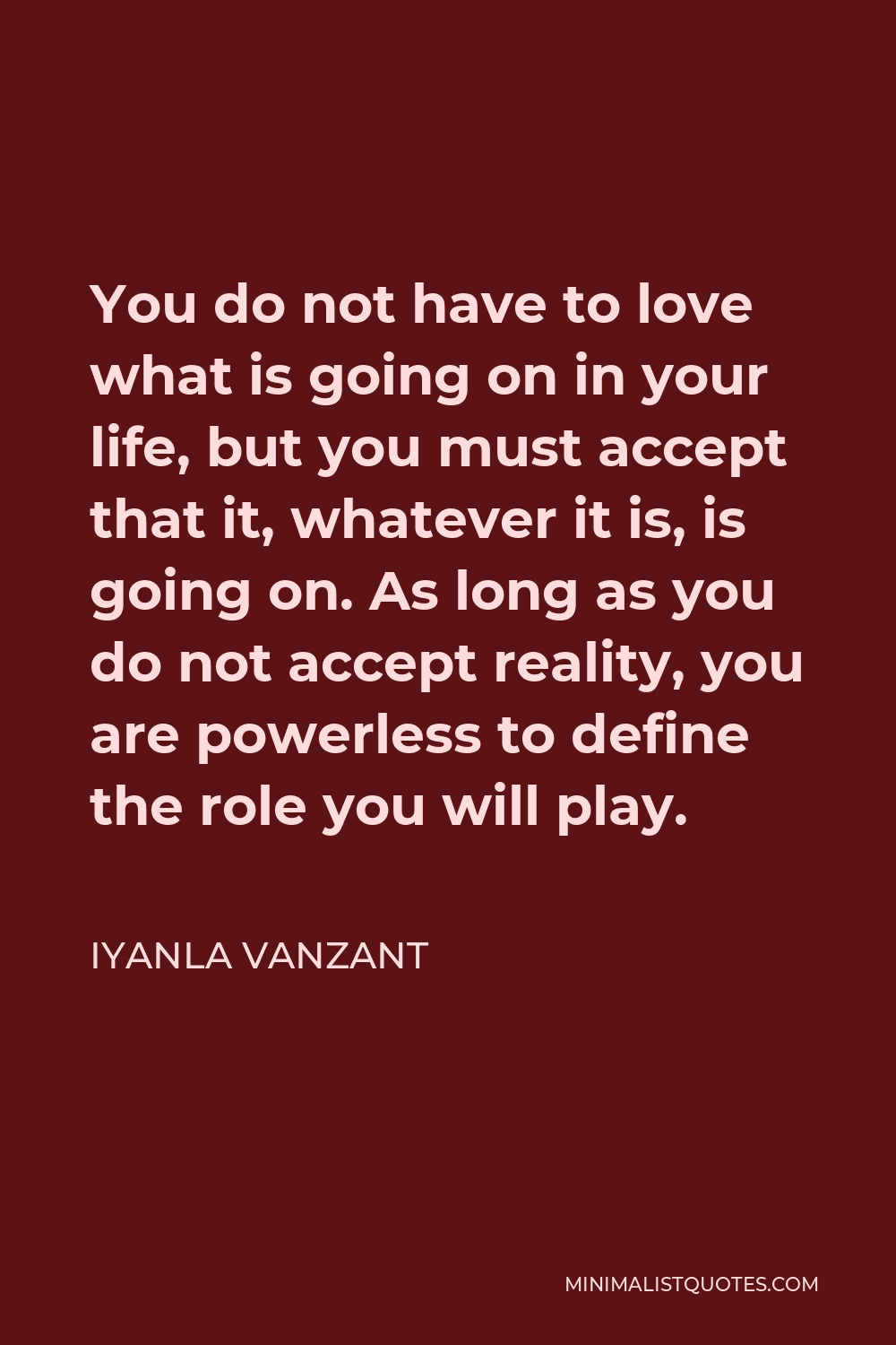 Iyanla Vanzant Quote - You do not have to love what is going on in your life, but you must accept that it, whatever it is, is going on. As long as you do not accept reality, you are powerless to define the role you will play.