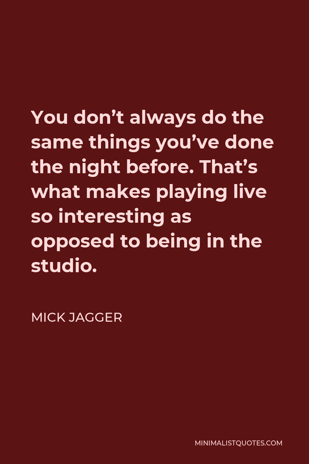 Mick Jagger Quote - You don’t always do the same things you’ve done the night before. That’s what makes playing live so interesting as opposed to being in the studio.