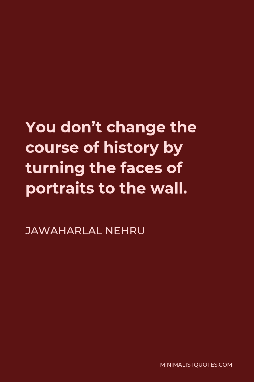 Jawaharlal Nehru Quote - You don’t change the course of history by turning the faces of portraits to the wall.