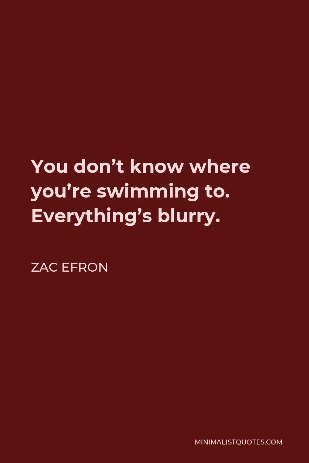 Zac Efron Quote - You don’t know where you’re swimming to. Everything’s blurry.