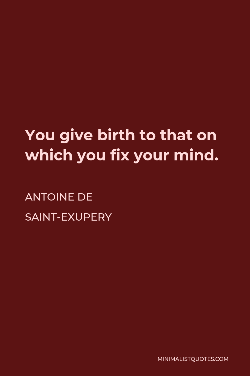 Antoine de Saint-Exupery Quote - You give birth to that on which you fix your mind.