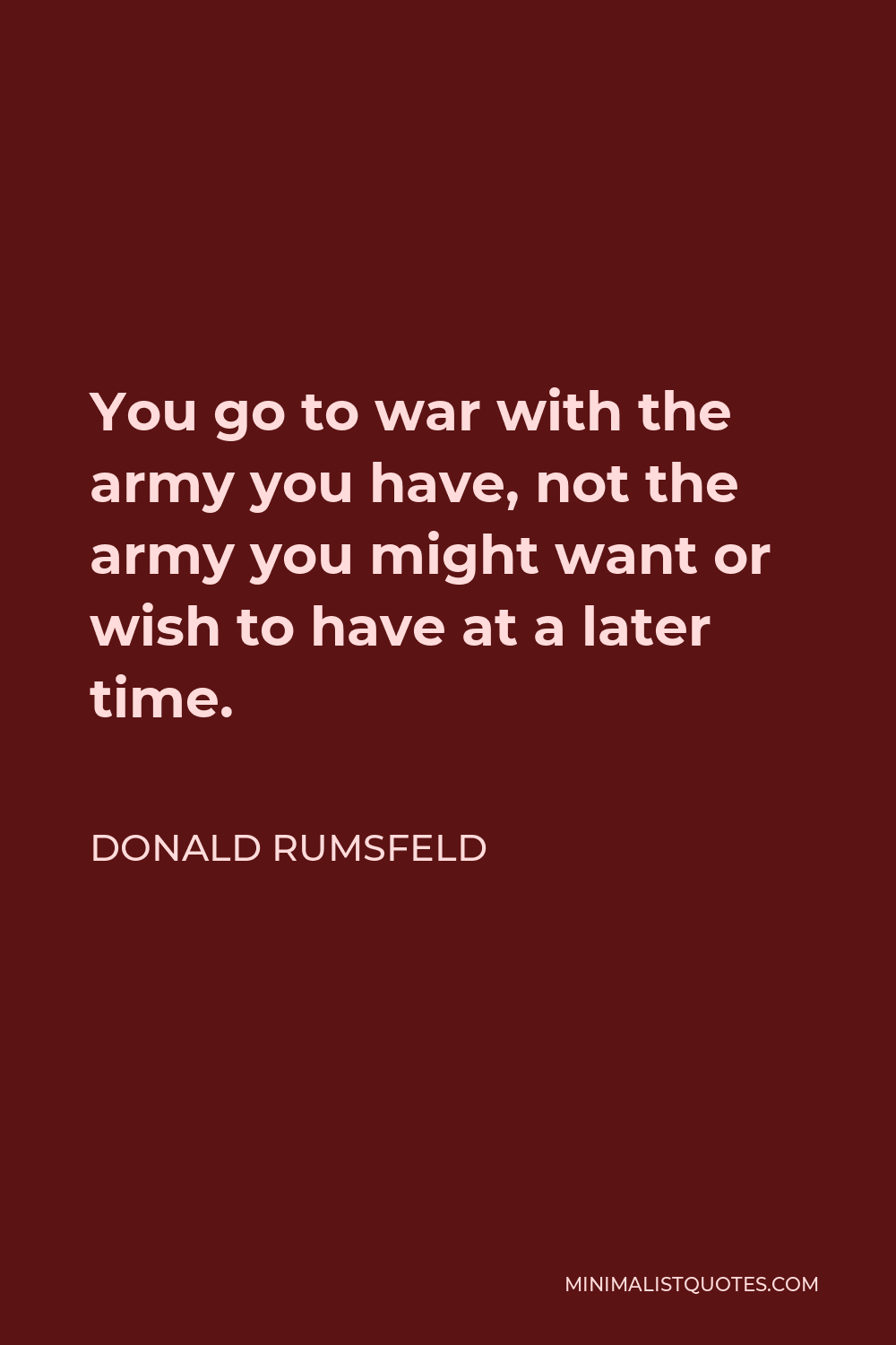 Donald Rumsfeld Quote: You Go To War With The Army You Have, Not The ...