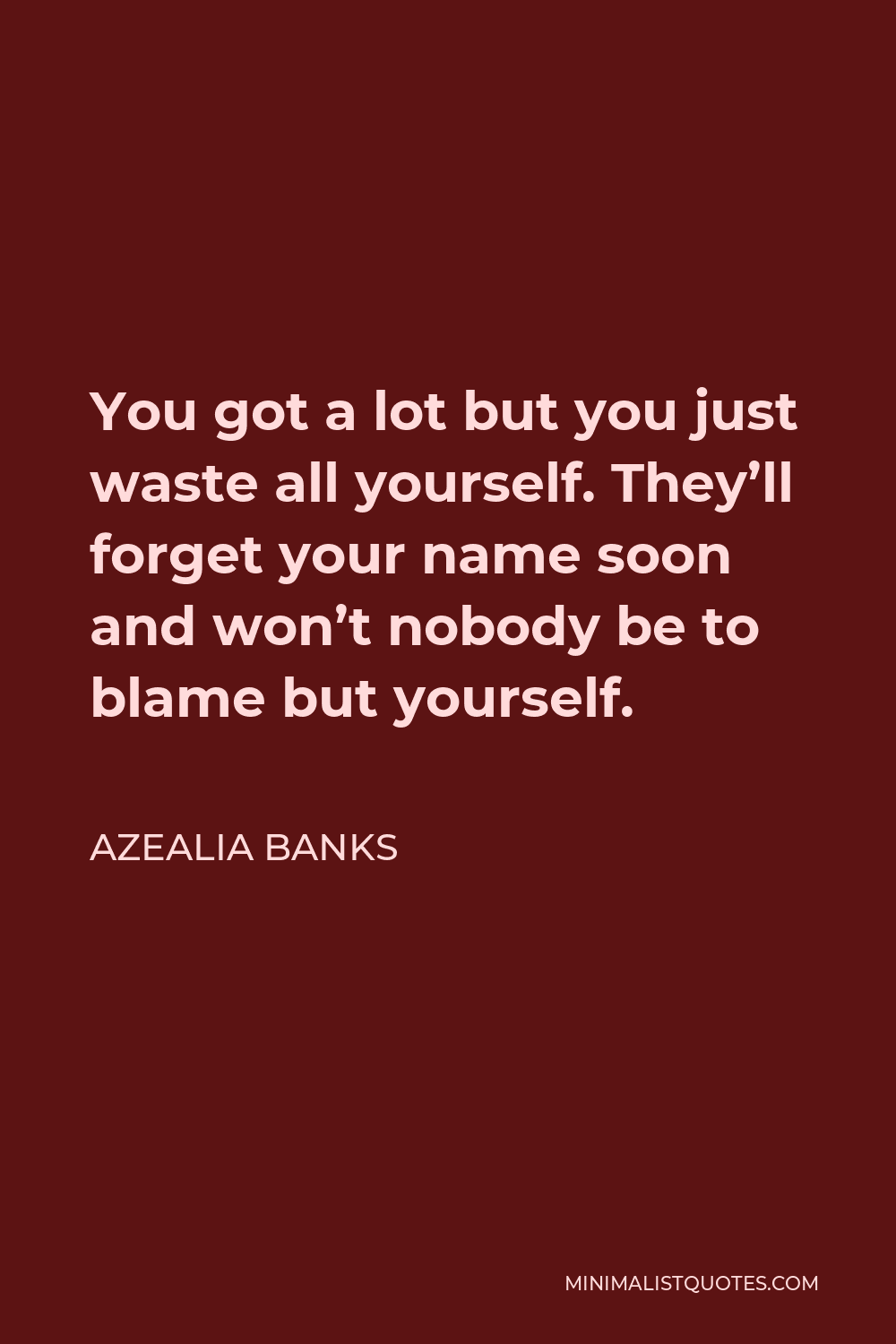 Azealia Banks Quote - You got a lot but you just waste all yourself. They’ll forget your name soon and won’t nobody be to blame but yourself.