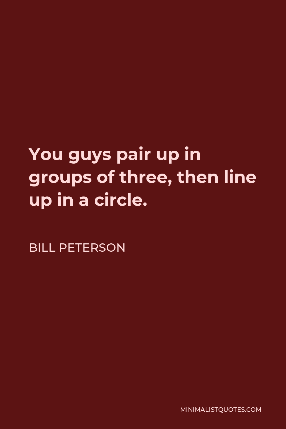 Bill Peterson Quote - You guys pair up in groups of three, then line up in a circle.
