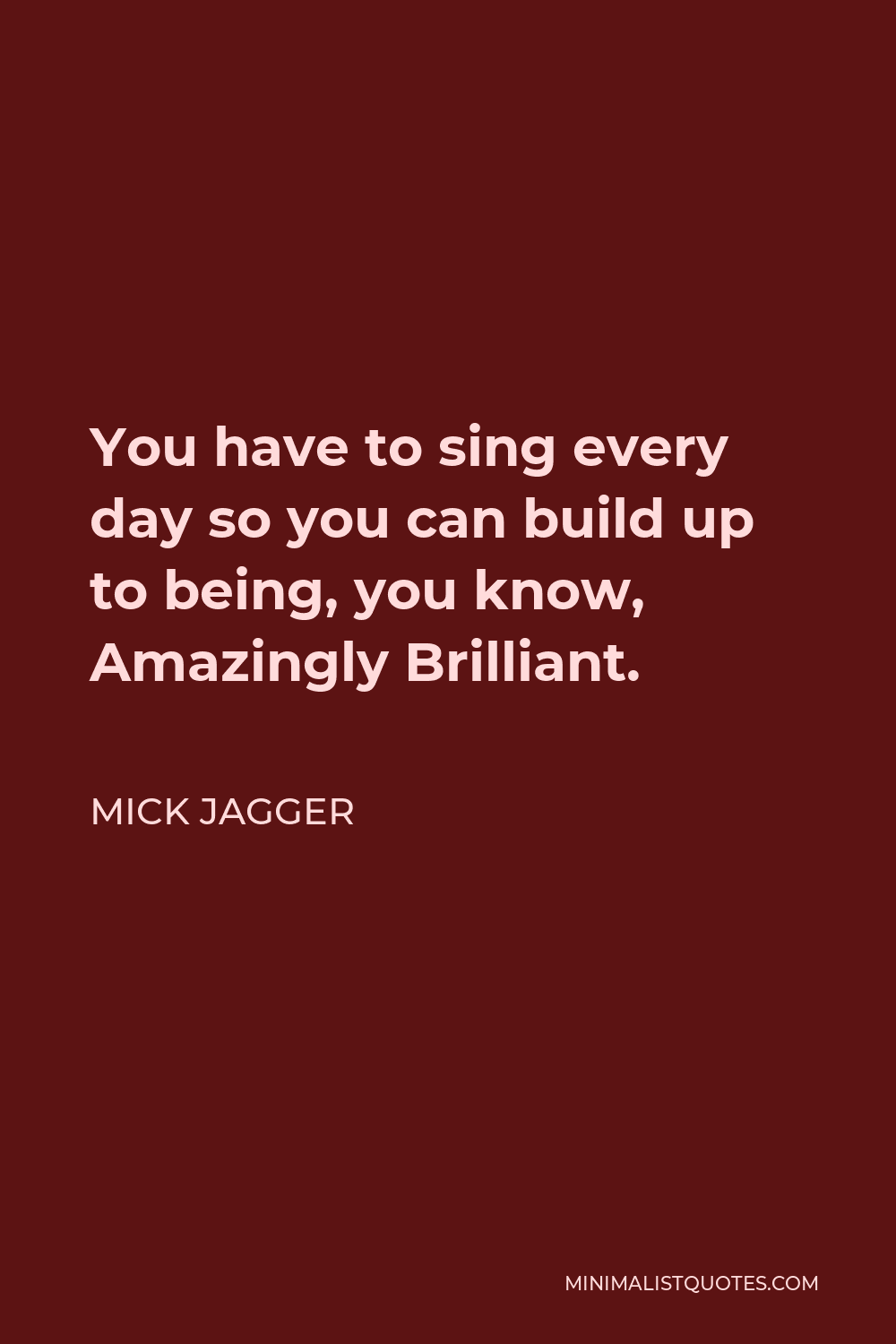Mick Jagger Quote - You have to sing every day so you can build up to being, you know, Amazingly Brilliant.
