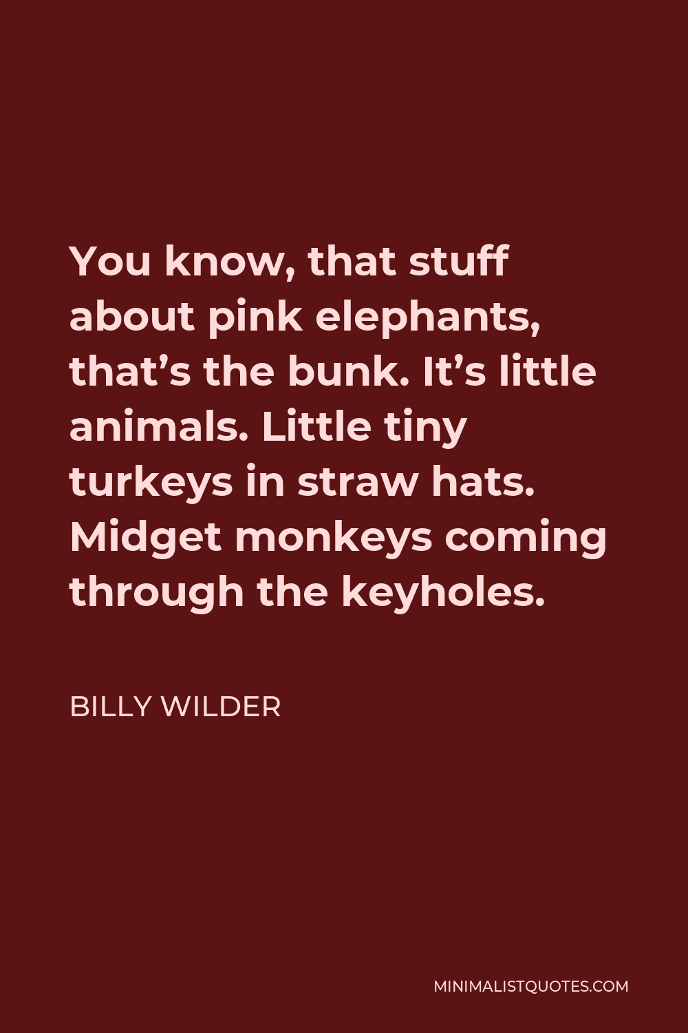 Billy Wilder Quote - You know, that stuff about pink elephants, that’s the bunk. It’s little animals. Little tiny turkeys in straw hats. Midget monkeys coming through the keyholes.
