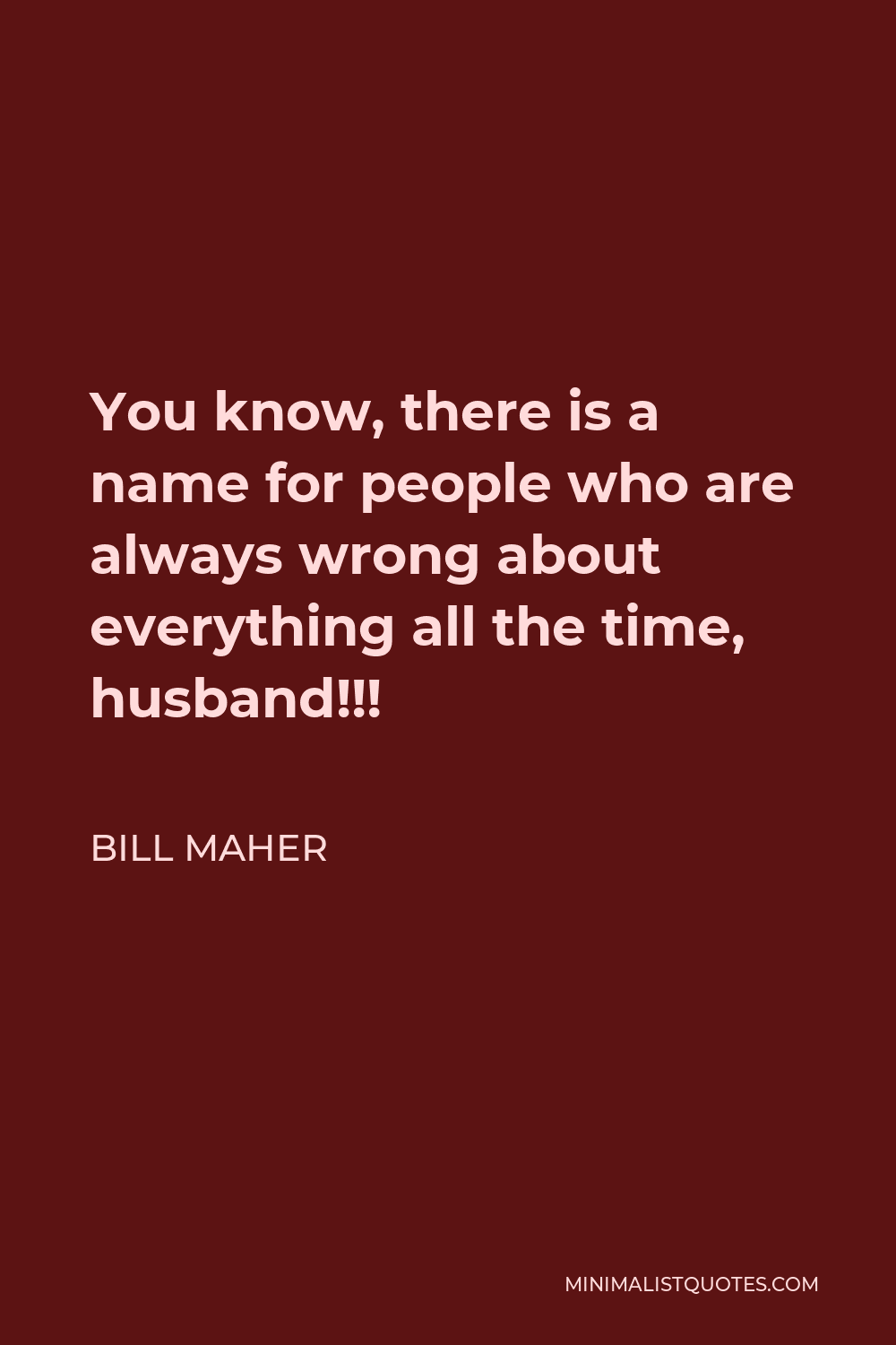 Bill Maher Quote - You know, there is a name for people who are always wrong about everything all the time, husband!!!