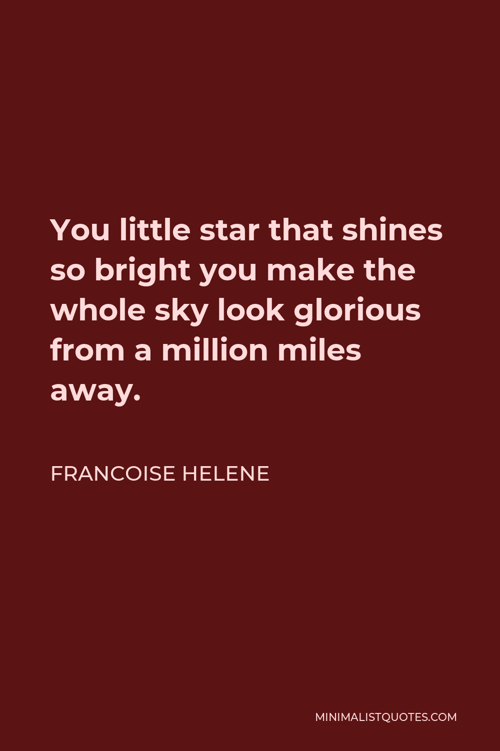 Francoise Helene Quote - You little star that shines so bright you make the whole sky look glorious from a million miles away.
