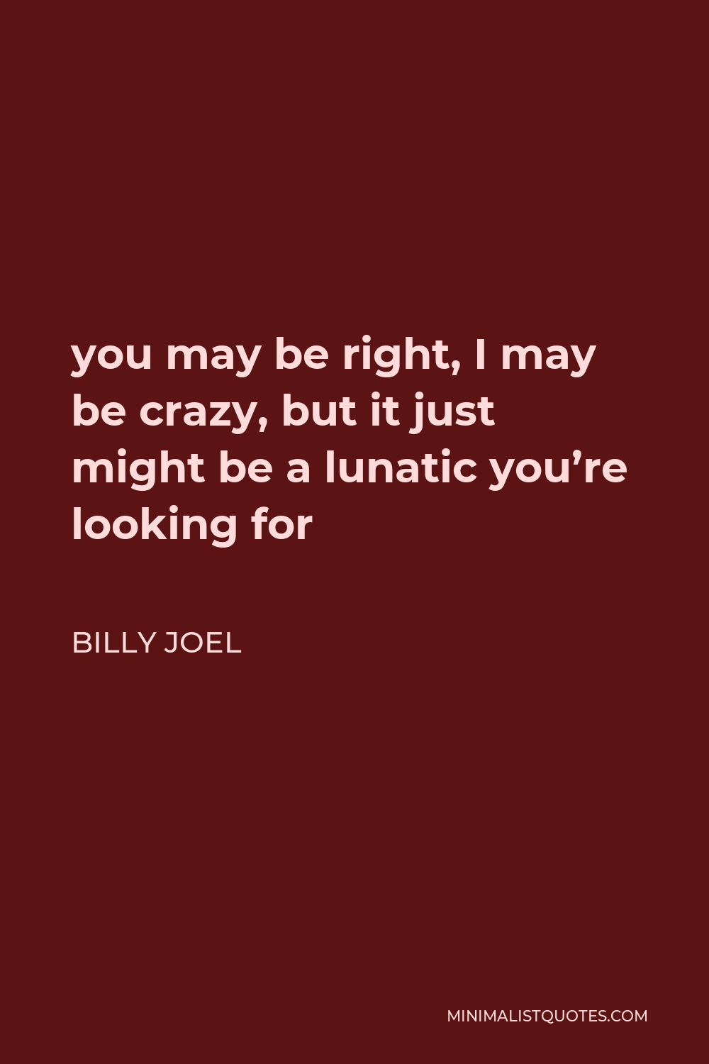Billy Joel Quote - you may be right, I may be crazy, but it just might be a lunatic you’re looking for