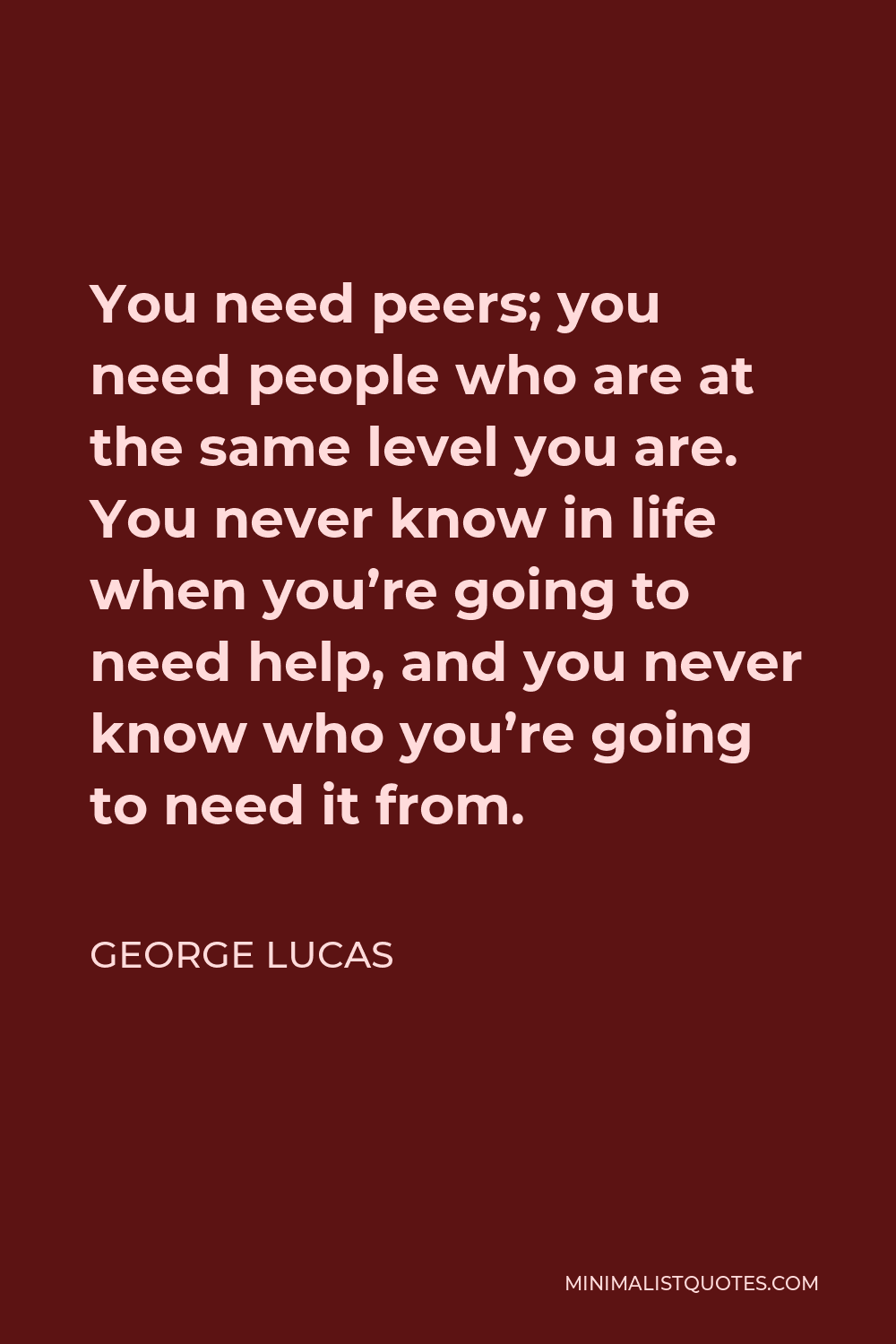 George Lucas Quote - You need peers; you need people who are at the same level you are. You never know in life when you’re going to need help, and you never know who you’re going to need it from.