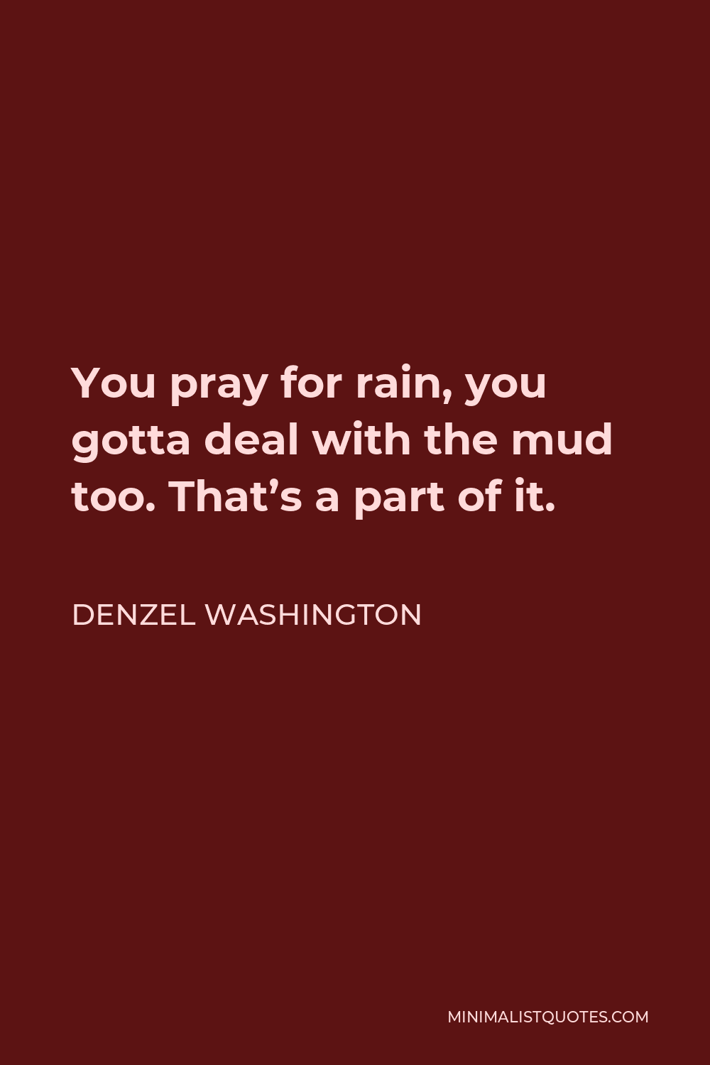 Denzel Washington Quote - You pray for rain, you gotta deal with the mud too. That’s a part of it.