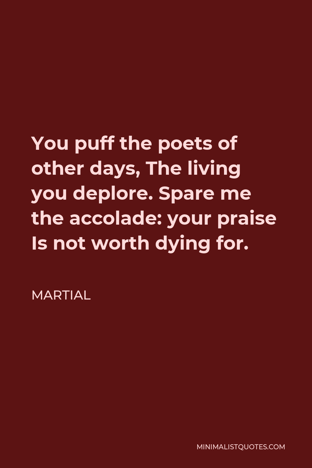 Martial Quote - You puff the poets of other days, The living you deplore. Spare me the accolade: your praise Is not worth dying for.