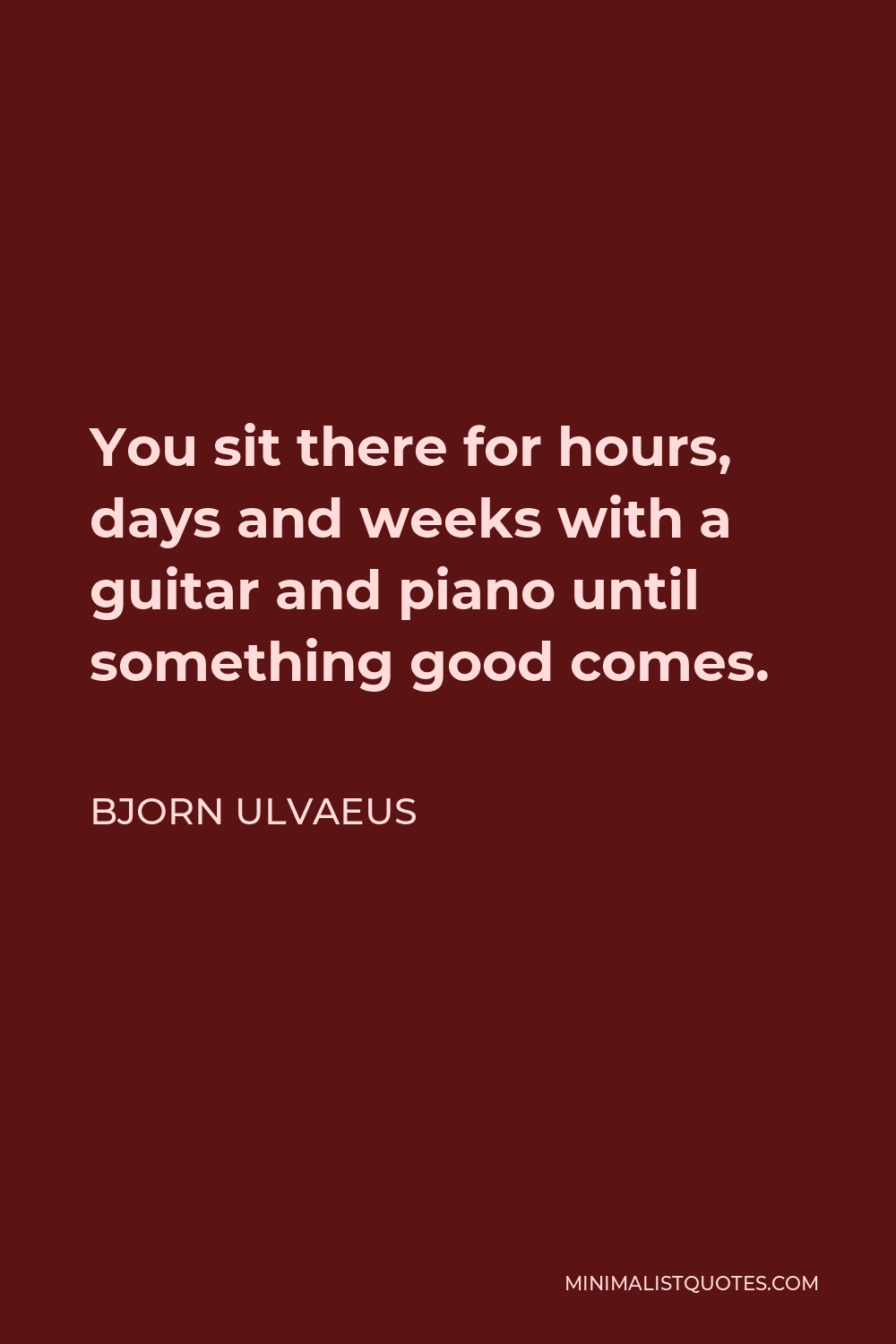 Bjorn Ulvaeus Quote - You sit there for hours, days and weeks with a guitar and piano until something good comes.