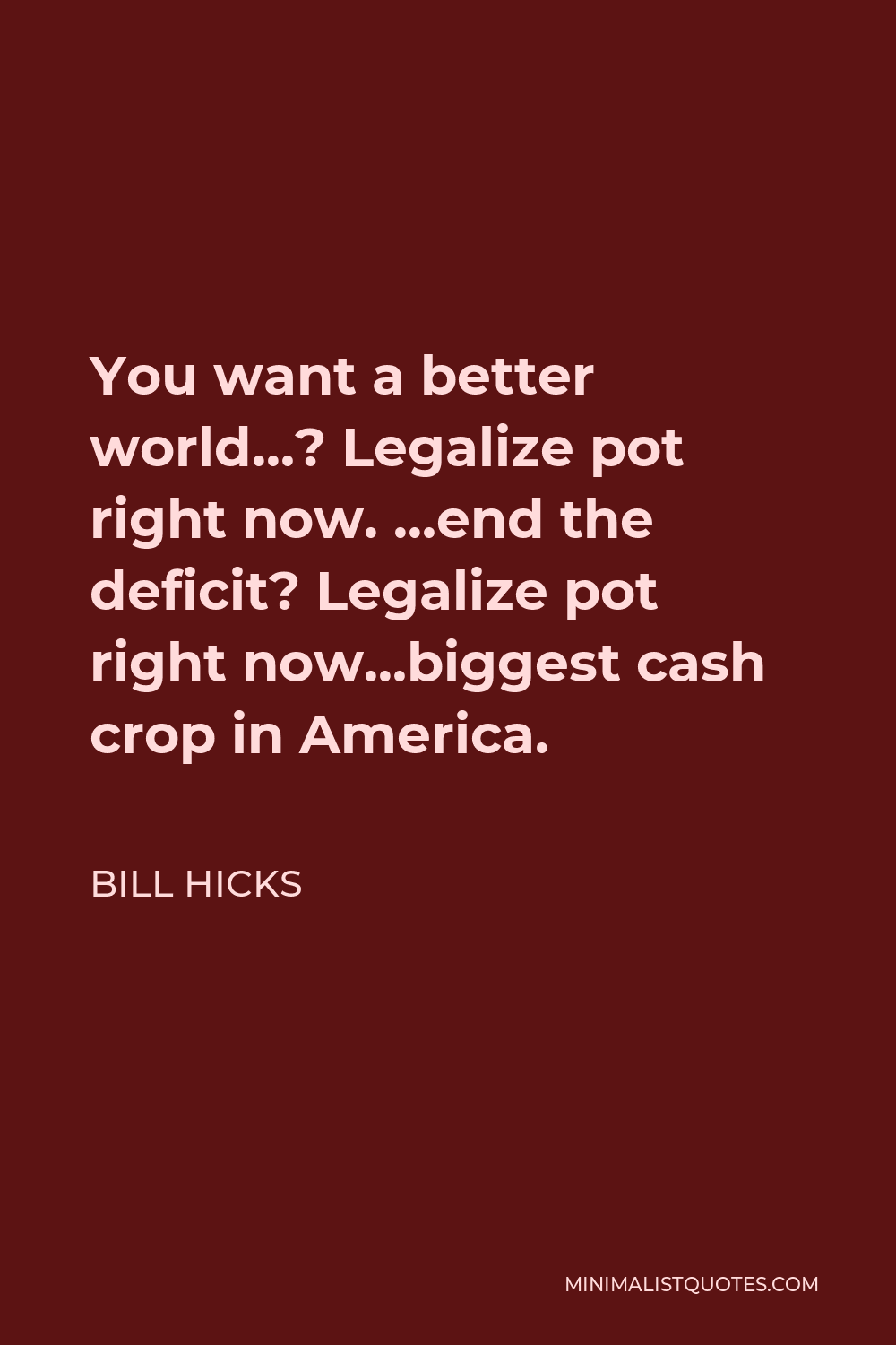 Bill Hicks Quote - You want a better world…? Legalize pot right now. …end the deficit? Legalize pot right now…biggest cash crop in America.