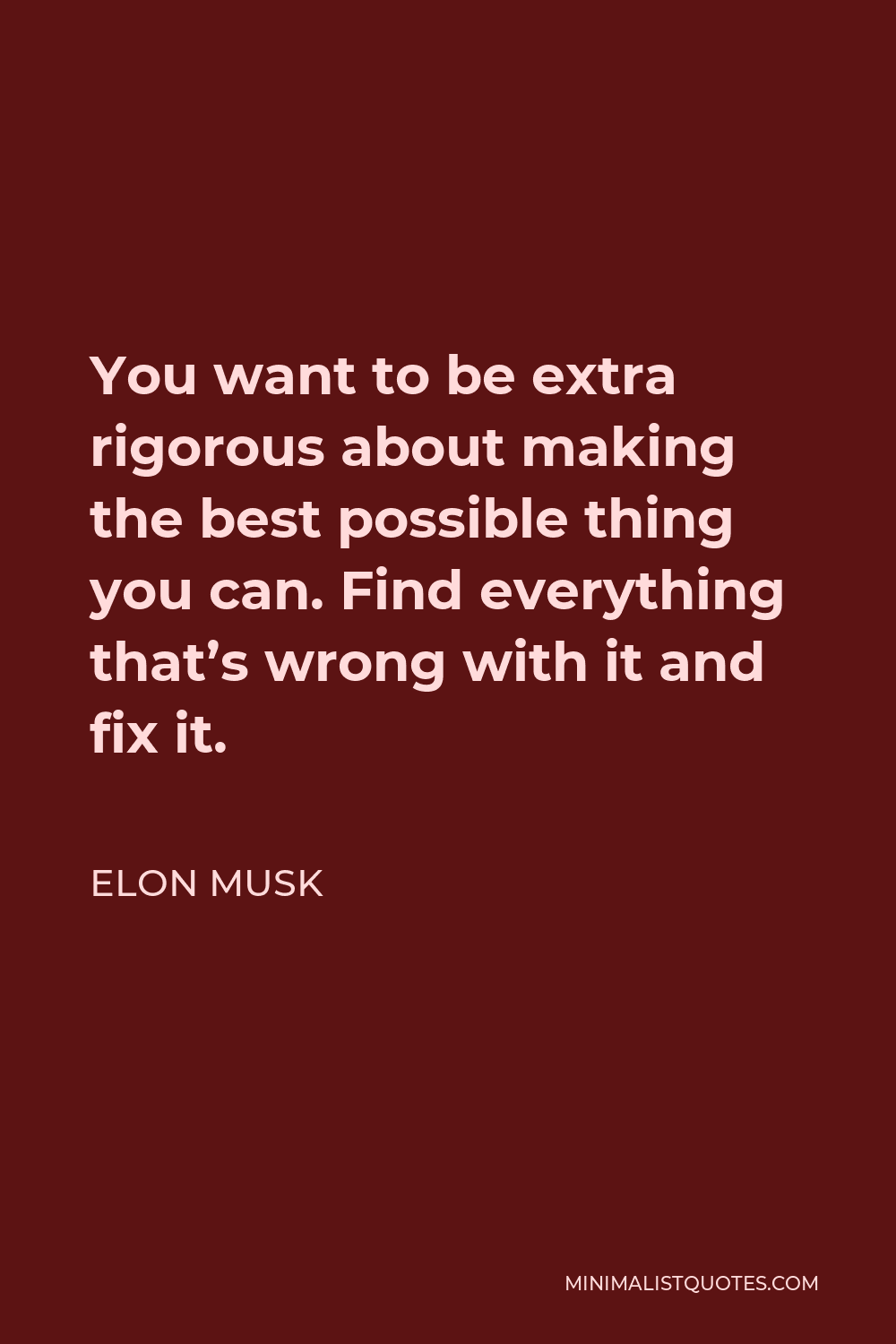 Elon Musk Quote - You want to be extra rigorous about making the best possible thing you can. Find everything that’s wrong with it and fix it.
