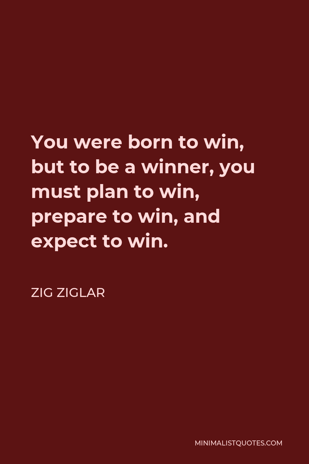 Zig Ziglar Quote - You were born to win, but to be a winner, you must plan to win, prepare to win, and expect to win.