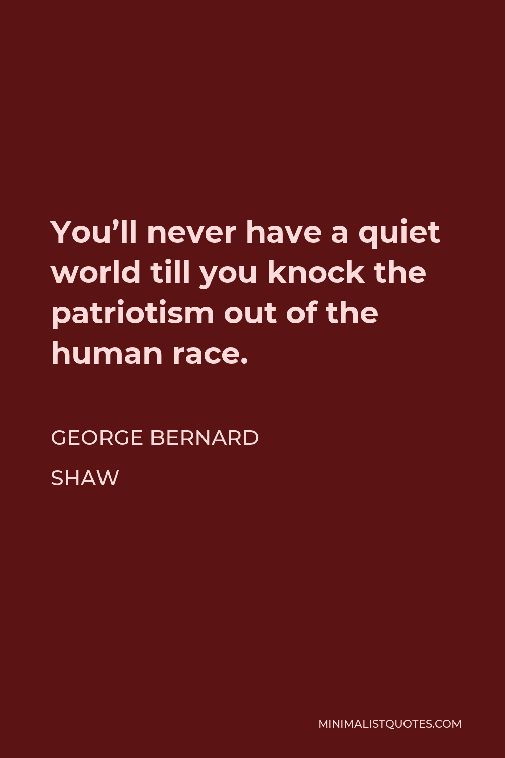 George Bernard Shaw Quote - You’ll never have a quiet world till you knock the patriotism out of the human race.