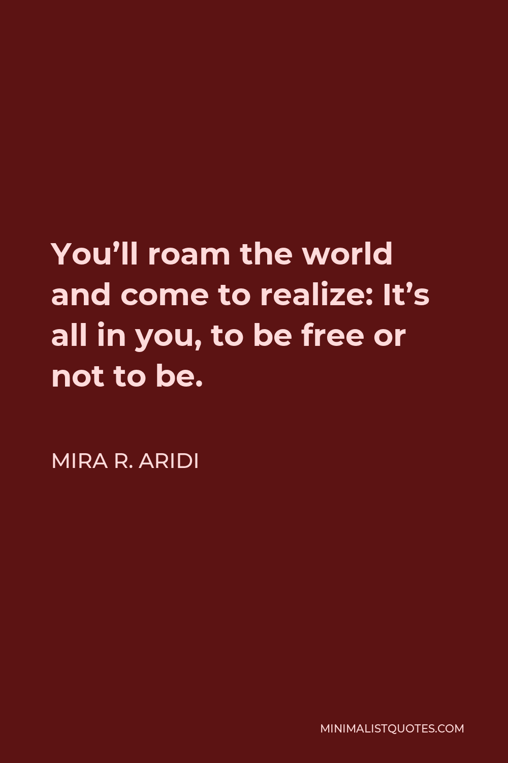 Mira R. Aridi Quote - You’ll roam the world and come to realize: It’s all in you, to be free or not to be.