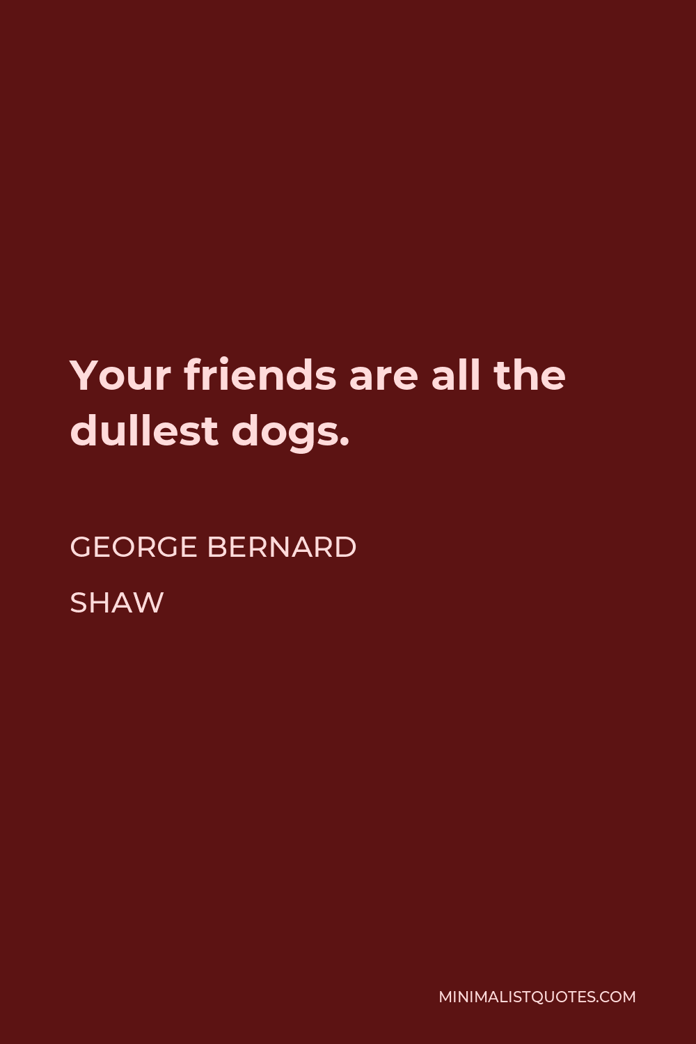 George Bernard Shaw Quote - Your friends are all the dullest dogs.