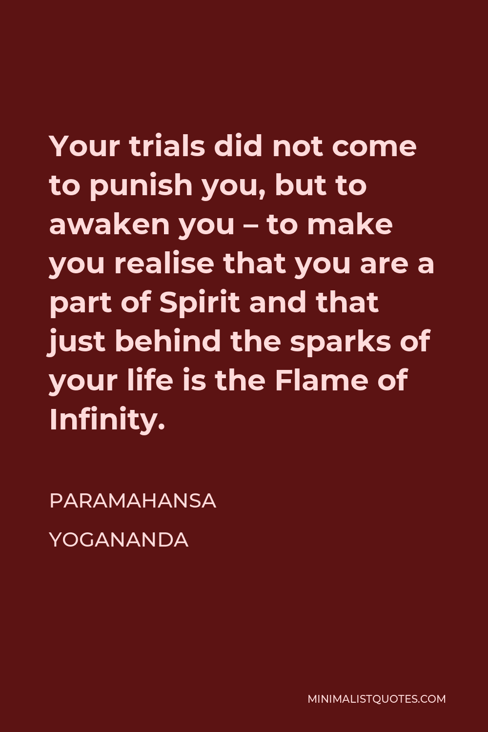 Paramahansa Yogananda Quote - Your trials did not come to punish you, but to awaken you – to make you realise that you are a part of Spirit and that just behind the sparks of your life is the Flame of Infinity.