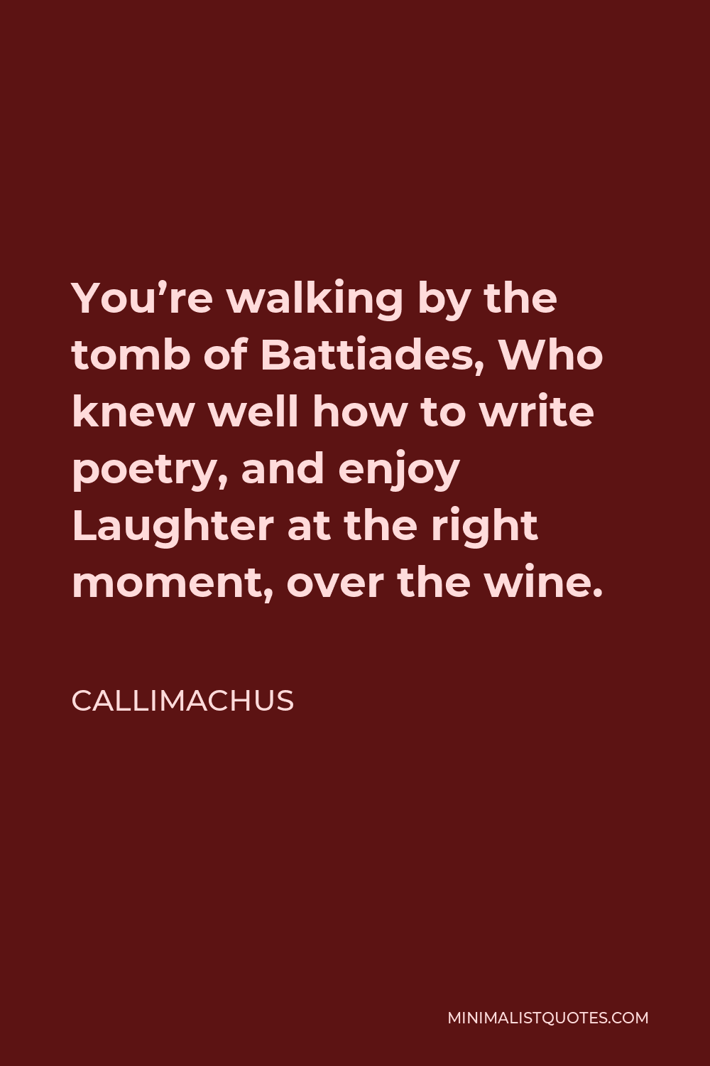 Callimachus Quote - You’re walking by the tomb of Battiades, Who knew well how to write poetry, and enjoy Laughter at the right moment, over the wine.