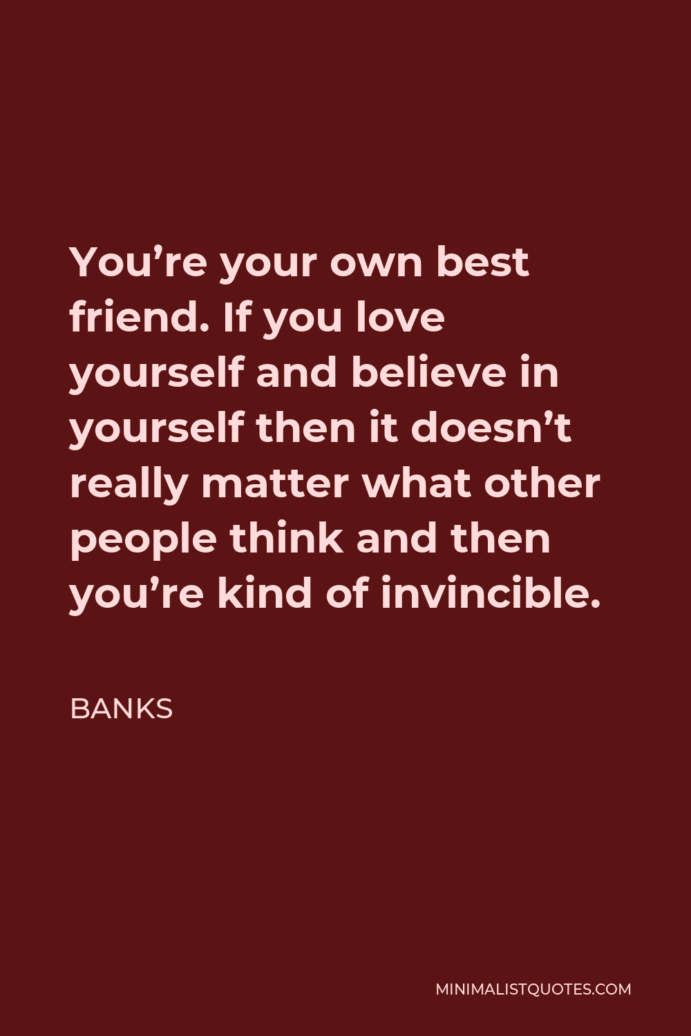 BANKS Quote - You’re your own best friend. If you love yourself and believe in yourself then it doesn’t really matter what other people think and then you’re kind of invincible.
