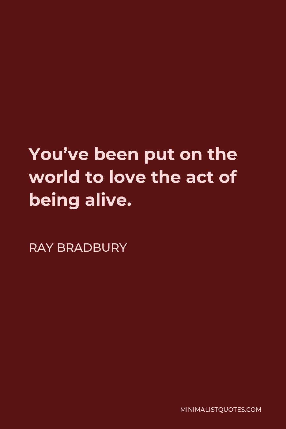 Ray Bradbury Quote - You’ve been put on the world to love the act of being alive.