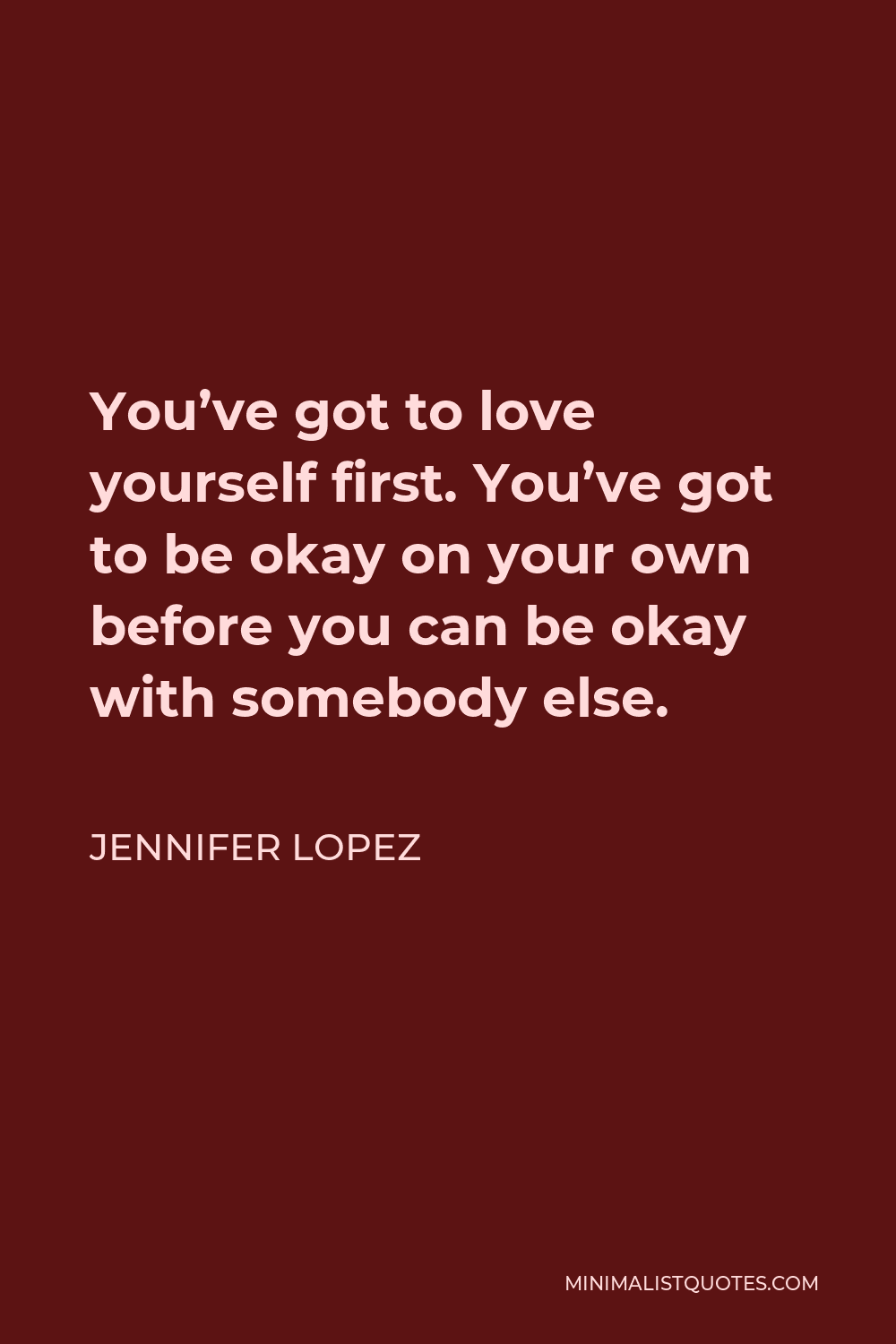 Jennifer Lopez Quote - You’ve got to love yourself first. You’ve got to be okay on your own before you can be okay with somebody else.