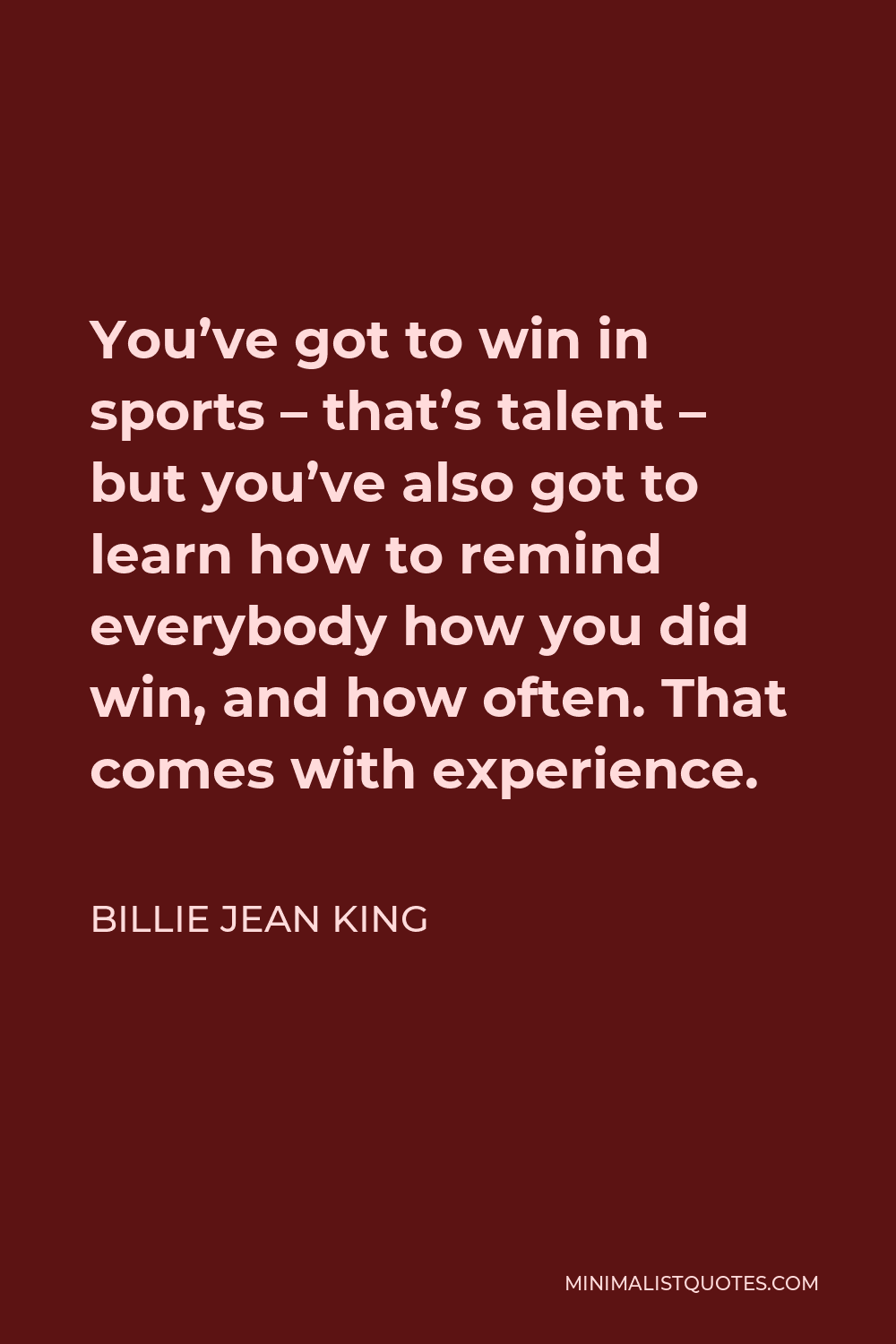 Billie Jean King Quote - You’ve got to win in sports – that’s talent – but you’ve also got to learn how to remind everybody how you did win, and how often. That comes with experience.