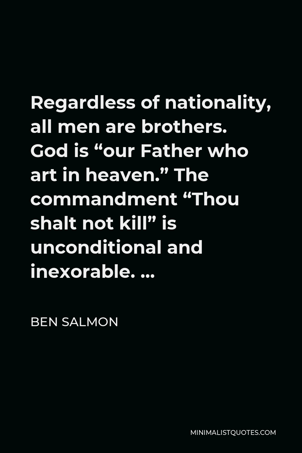 Ben Salmon Quote - Regardless of nationality, all men are brothers. God is “our Father who art in heaven.” The commandment “Thou shalt not kill” is unconditional and inexorable. …