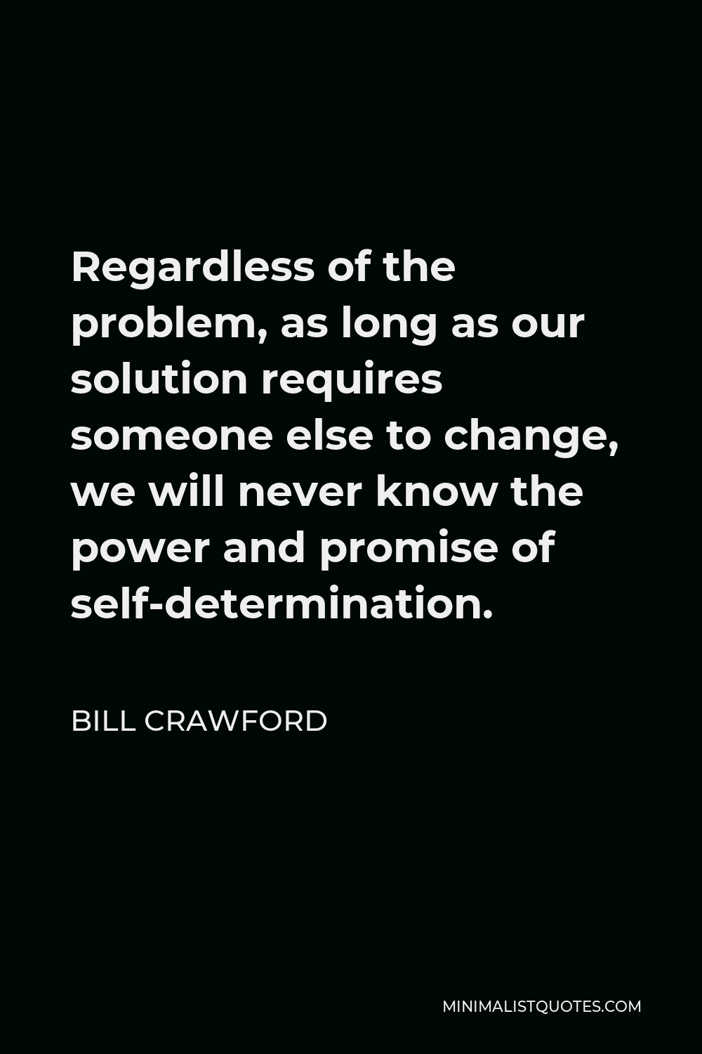 Bill Crawford Quote - Regardless of the problem, as long as our solution requires someone else to change, we will never know the power and promise of self-determination.