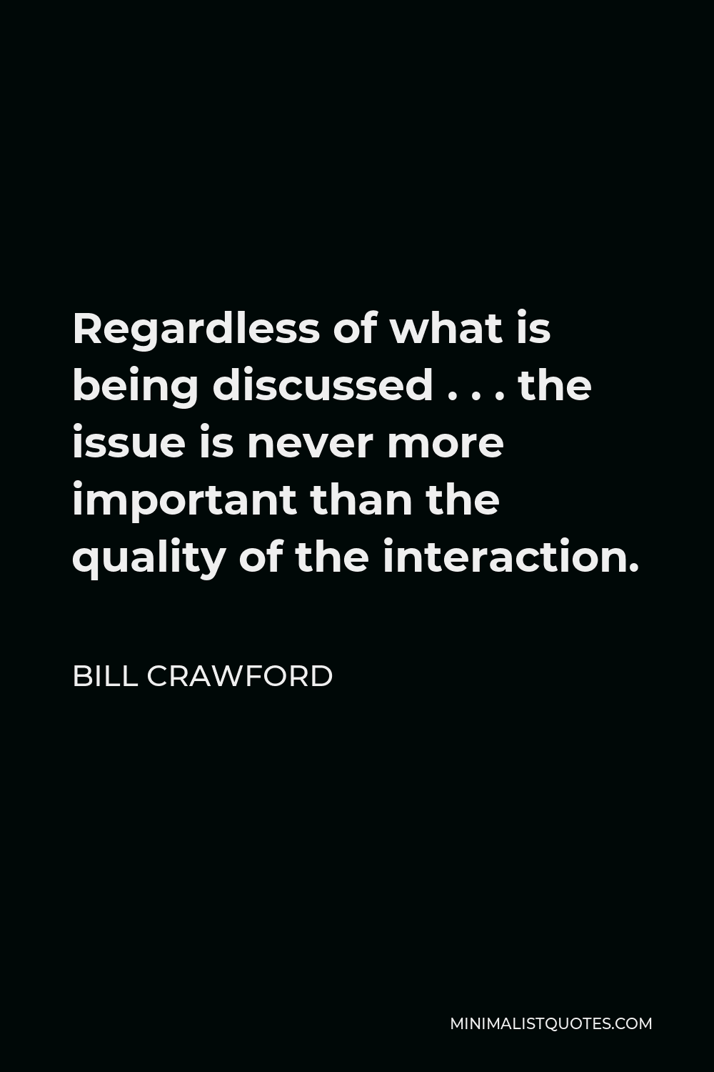 Bill Crawford Quote - Regardless of what is being discussed . . . the issue is never more important than the quality of the interaction.