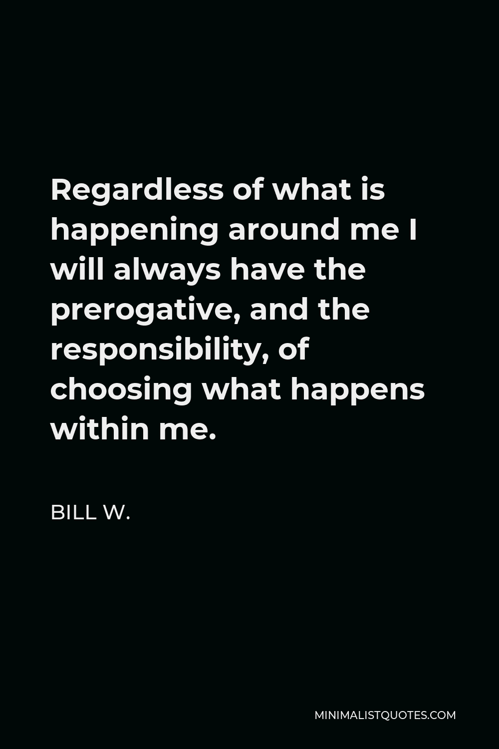 Bill W. Quote - Regardless of what is happening around me I will always have the prerogative, and the responsibility, of choosing what happens within me.