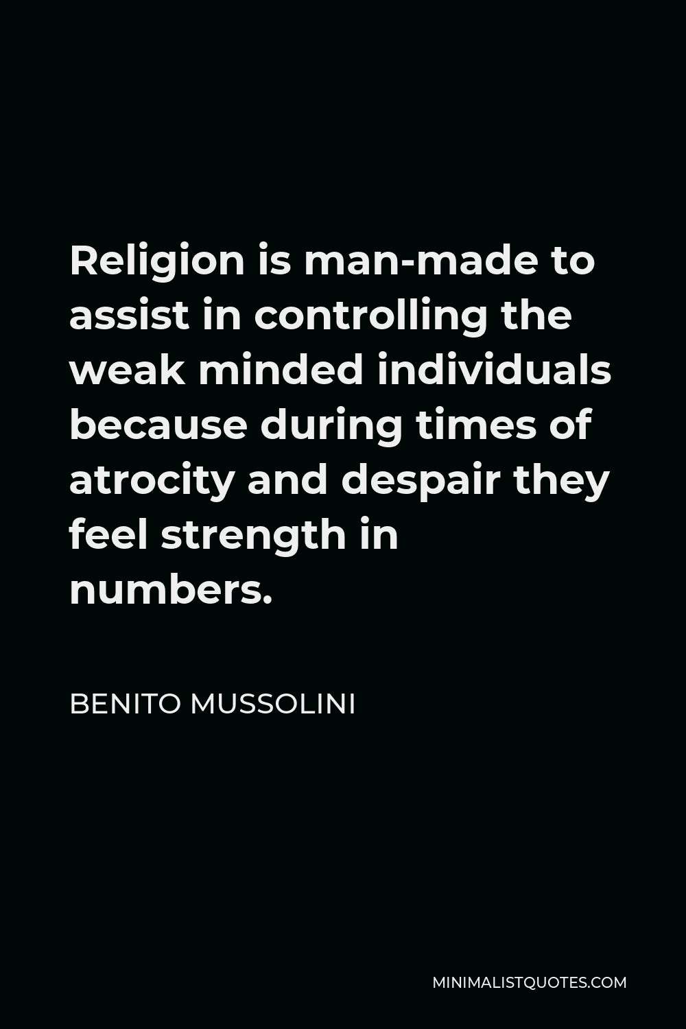 Benito Mussolini Quote - Religion is man-made to assist in controlling the weak minded individuals because during times of atrocity and despair they feel strength in numbers.