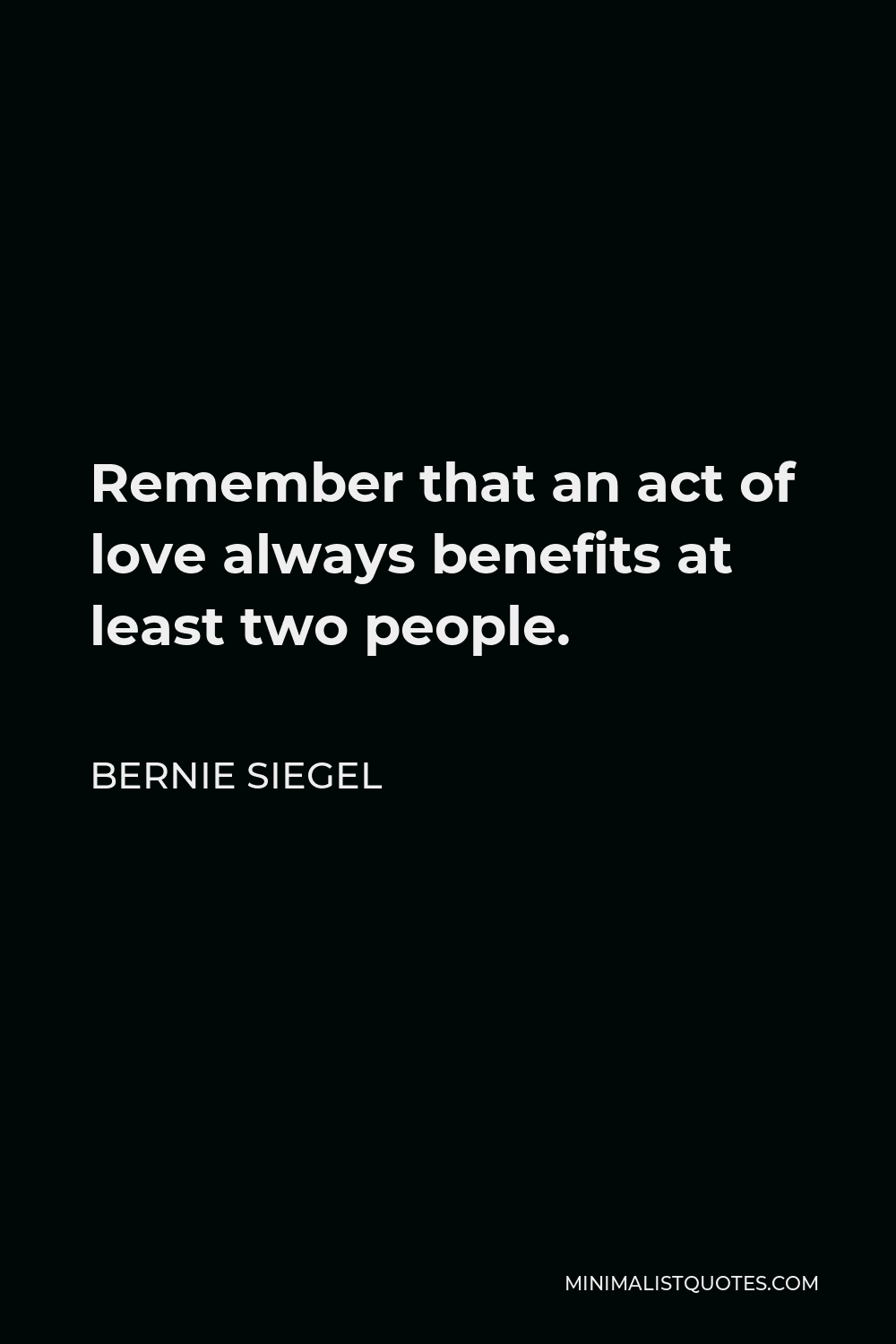 Bernie Siegel Quote - Remember that an act of love always benefits at least two people.