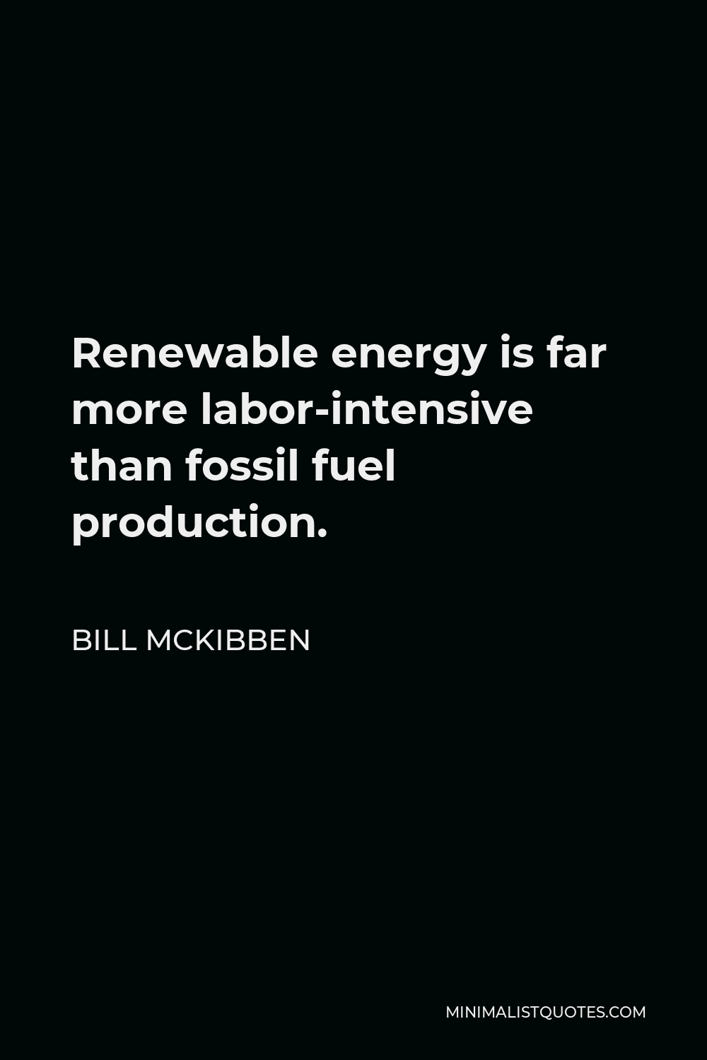 Bill McKibben Quote - Renewable energy is far more labor-intensive than fossil fuel production.
