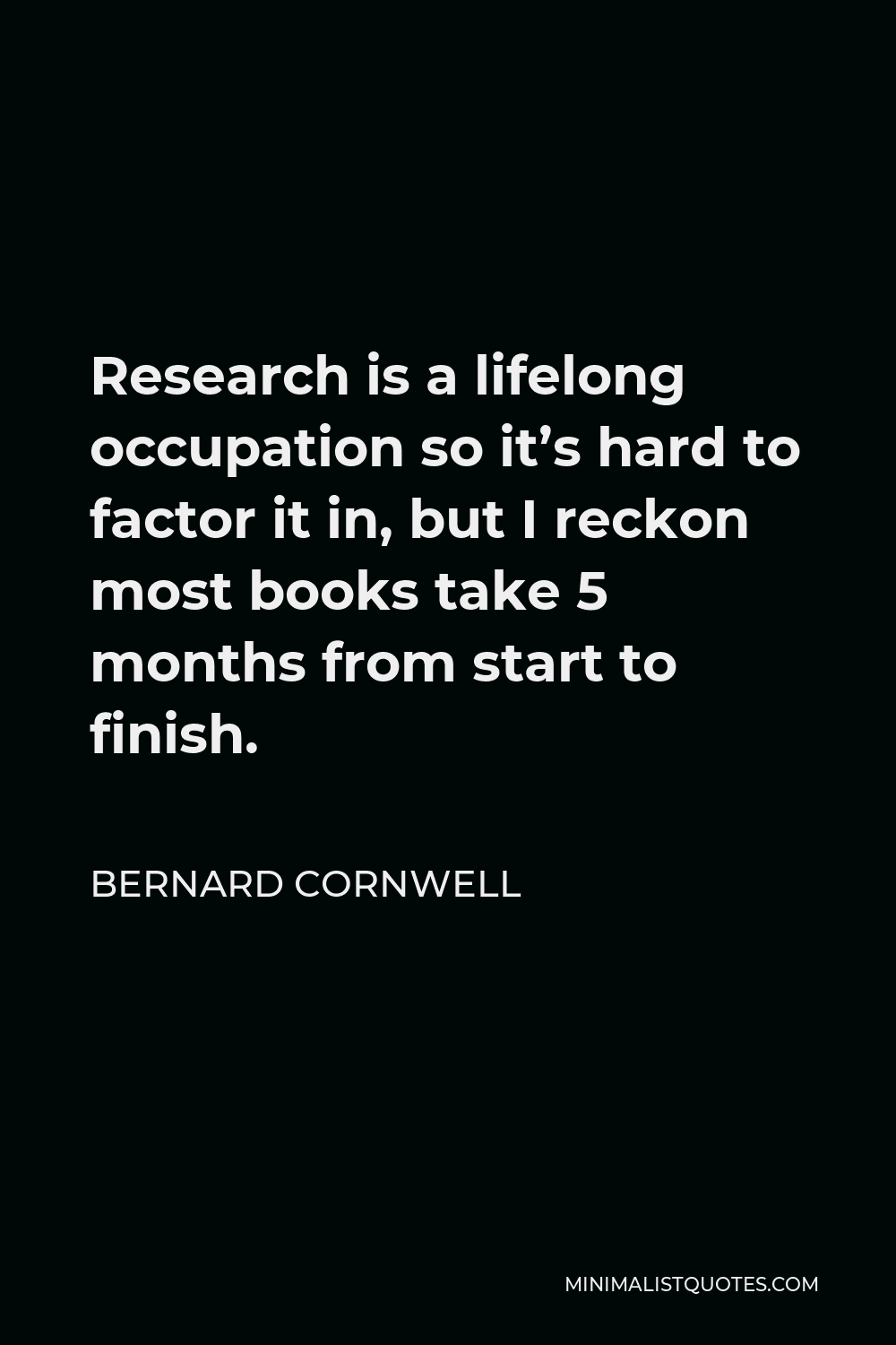 Bernard Cornwell Quote - Research is a lifelong occupation so it’s hard to factor it in, but I reckon most books take 5 months from start to finish.