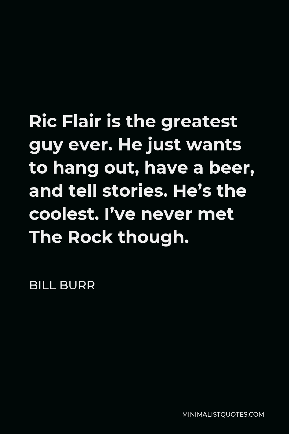 Bill Burr Quote - Ric Flair is the greatest guy ever. He just wants to hang out, have a beer, and tell stories. He’s the coolest. I’ve never met The Rock though.