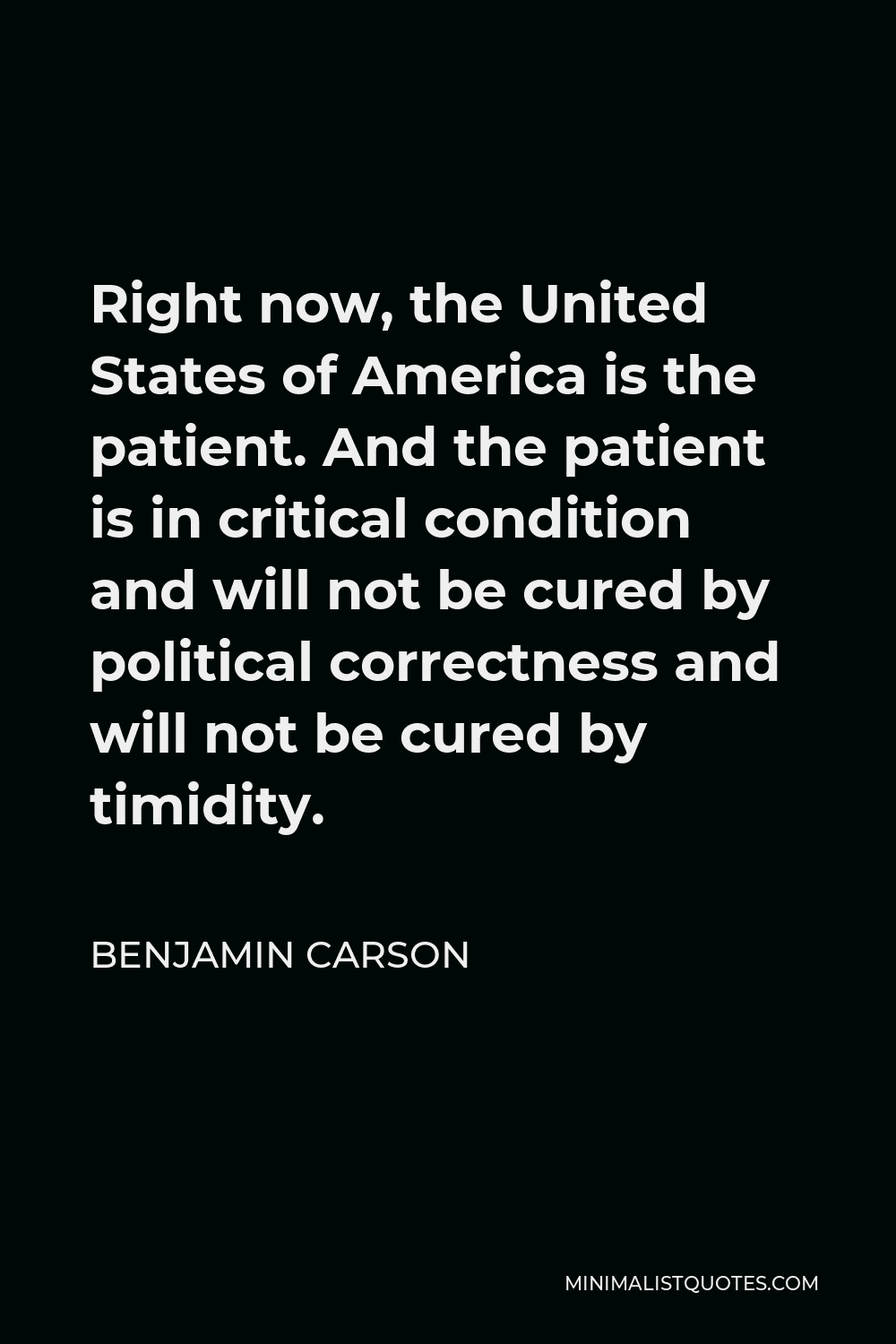 Benjamin Carson Quote - Right now, the United States of America is the patient. And the patient is in critical condition and will not be cured by political correctness and will not be cured by timidity.