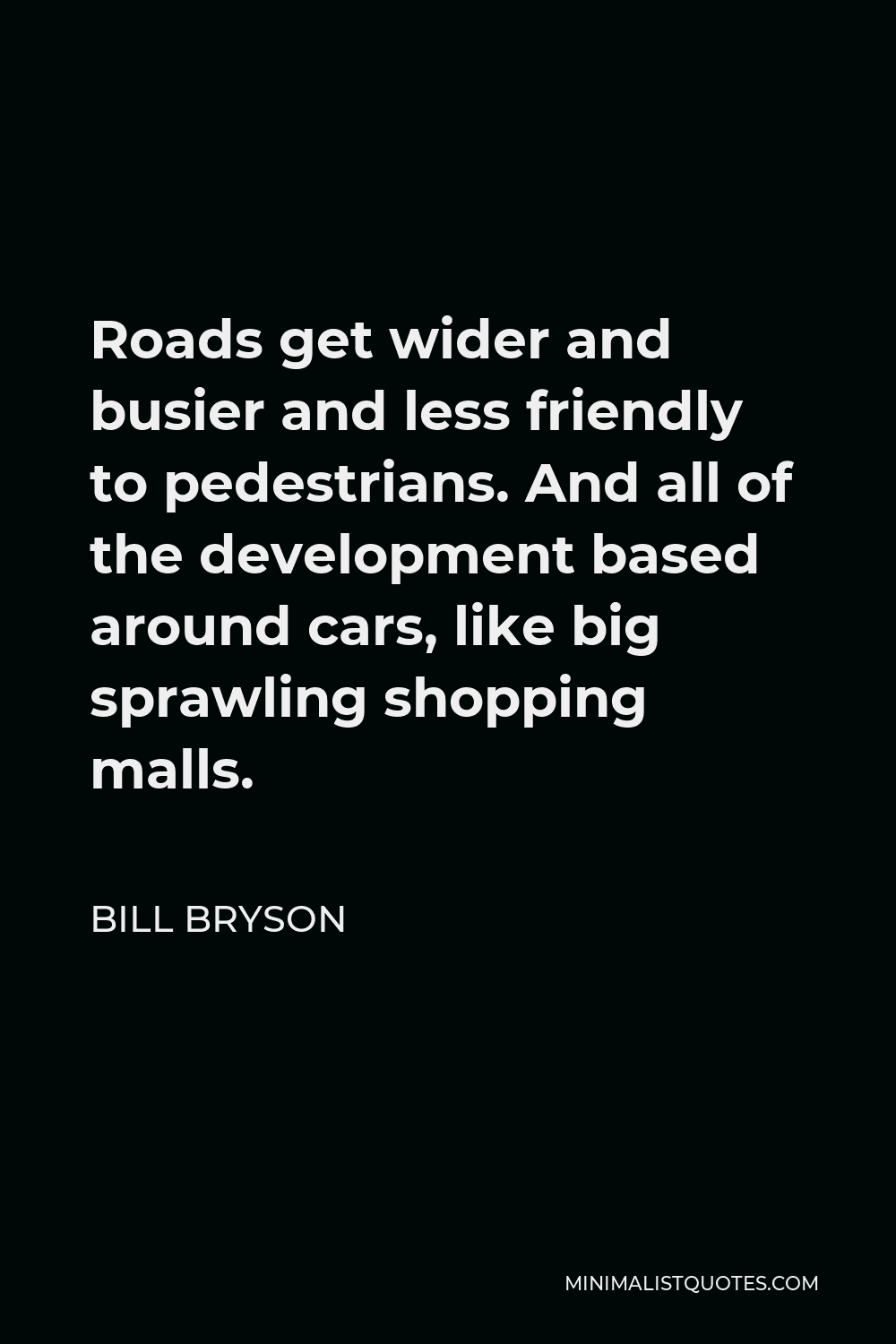 Bill Bryson Quote - Roads get wider and busier and less friendly to pedestrians. And all of the development based around cars, like big sprawling shopping malls.