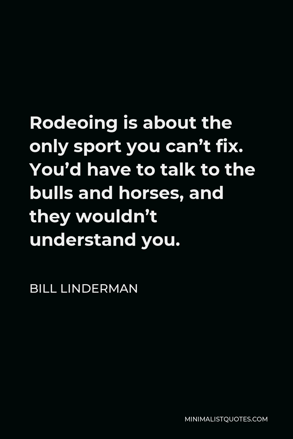 Bill Linderman Quote - Rodeoing is about the only sport you can’t fix. You’d have to talk to the bulls and horses, and they wouldn’t understand you.