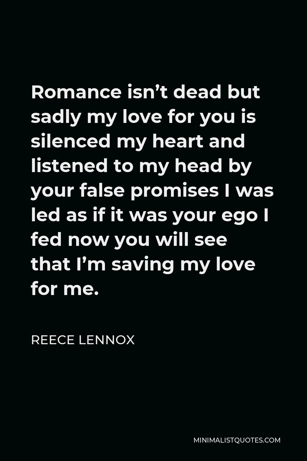Reece Lennox Quote - Romance isn’t dead but sadly my love for you is silenced my heart and listened to my head by your false promises I was led as if it was your ego I fed now you will see that I’m saving my love for me.