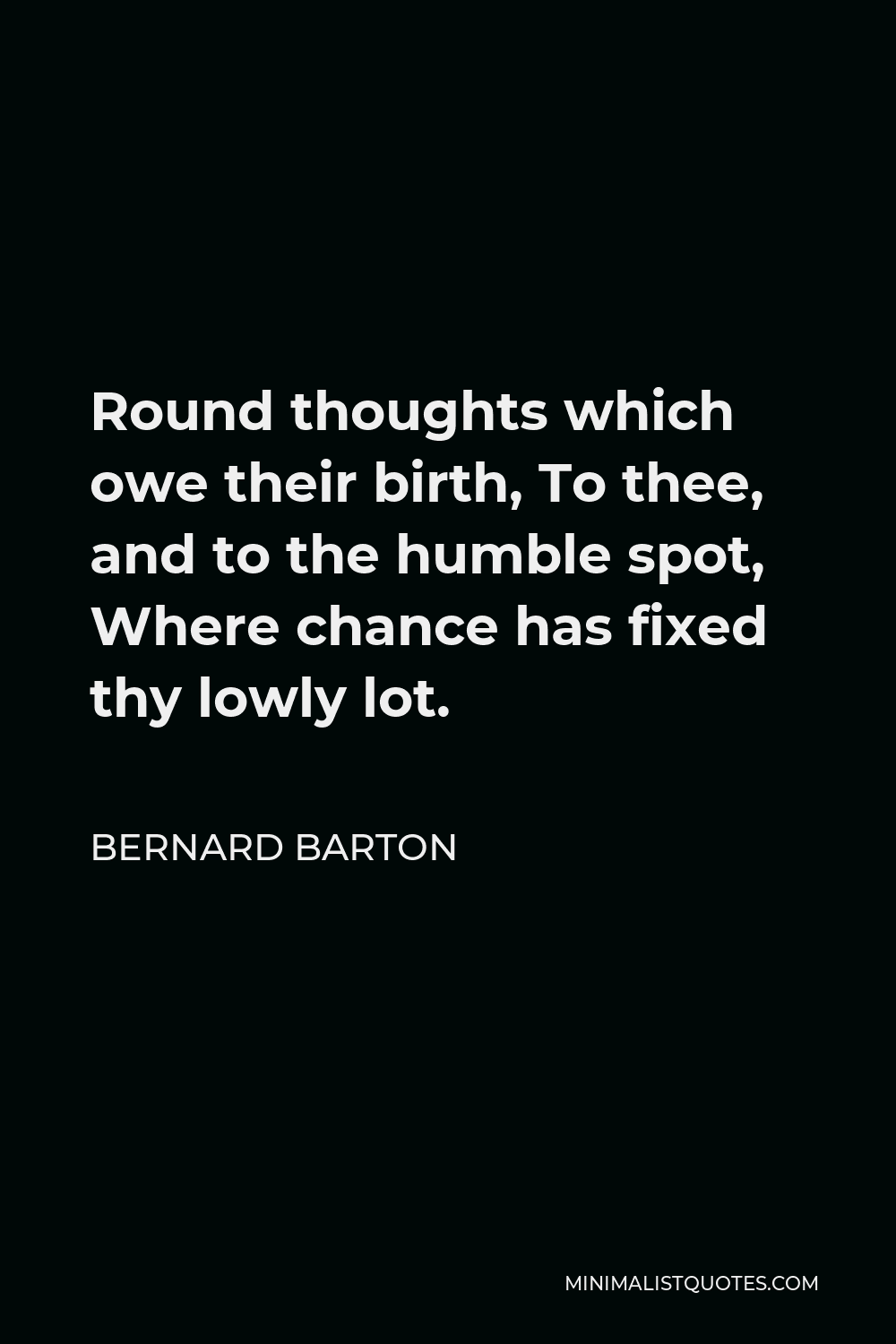 Bernard Barton Quote - Round thoughts which owe their birth, To thee, and to the humble spot, Where chance has fixed thy lowly lot.
